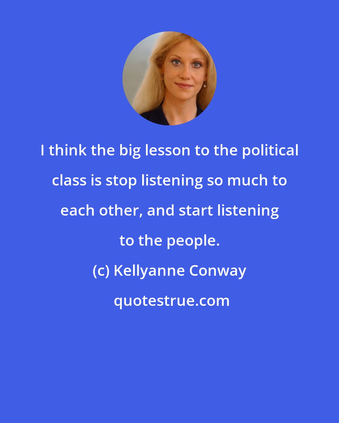 Kellyanne Conway: I think the big lesson to the political class is stop listening so much to each other, and start listening to the people.