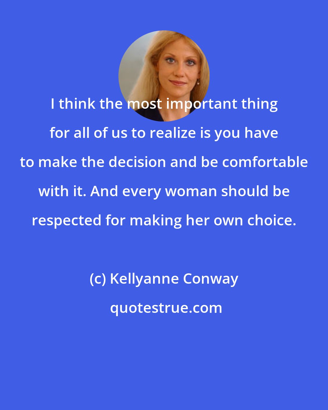 Kellyanne Conway: I think the most important thing for all of us to realize is you have to make the decision and be comfortable with it. And every woman should be respected for making her own choice.