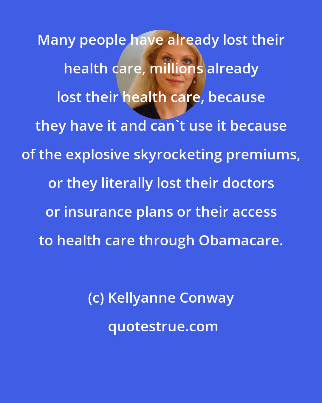 Kellyanne Conway: Many people have already lost their health care, millions already lost their health care, because they have it and can't use it because of the explosive skyrocketing premiums, or they literally lost their doctors or insurance plans or their access to health care through Obamacare.