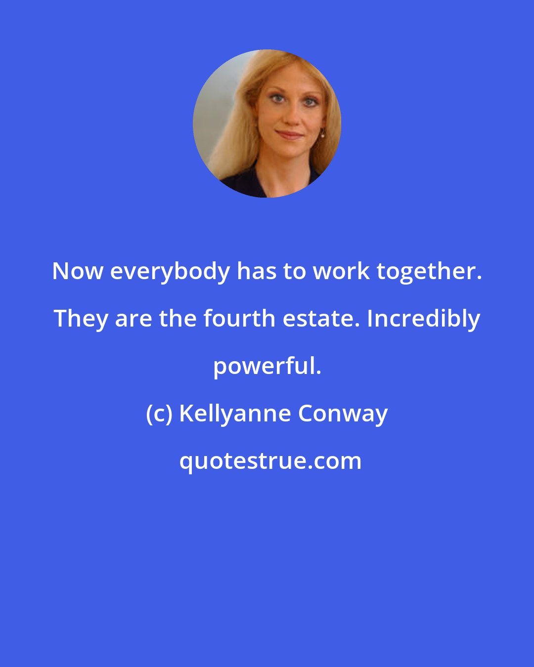 Kellyanne Conway: Now everybody has to work together. They are the fourth estate. Incredibly powerful.