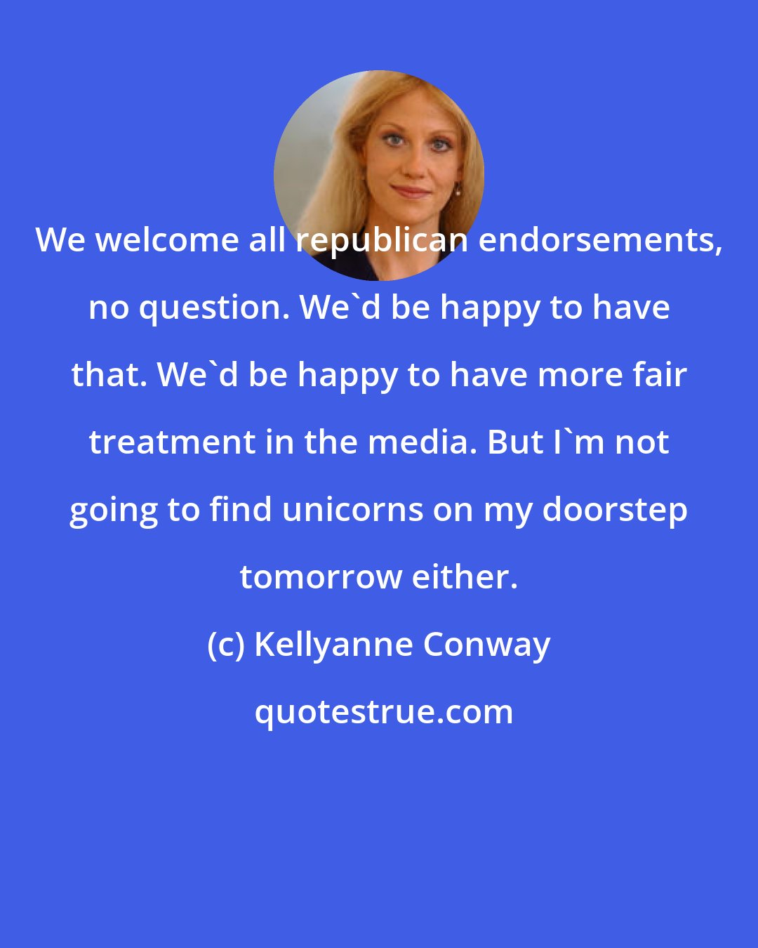 Kellyanne Conway: We welcome all republican endorsements, no question. We'd be happy to have that. We'd be happy to have more fair treatment in the media. But I'm not going to find unicorns on my doorstep tomorrow either.