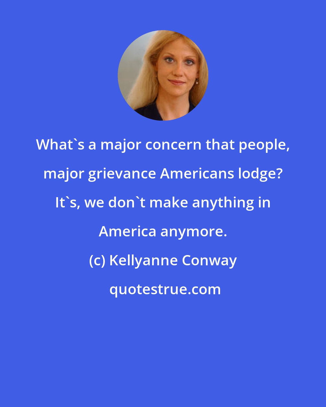 Kellyanne Conway: What's a major concern that people, major grievance Americans lodge? It's, we don't make anything in America anymore.