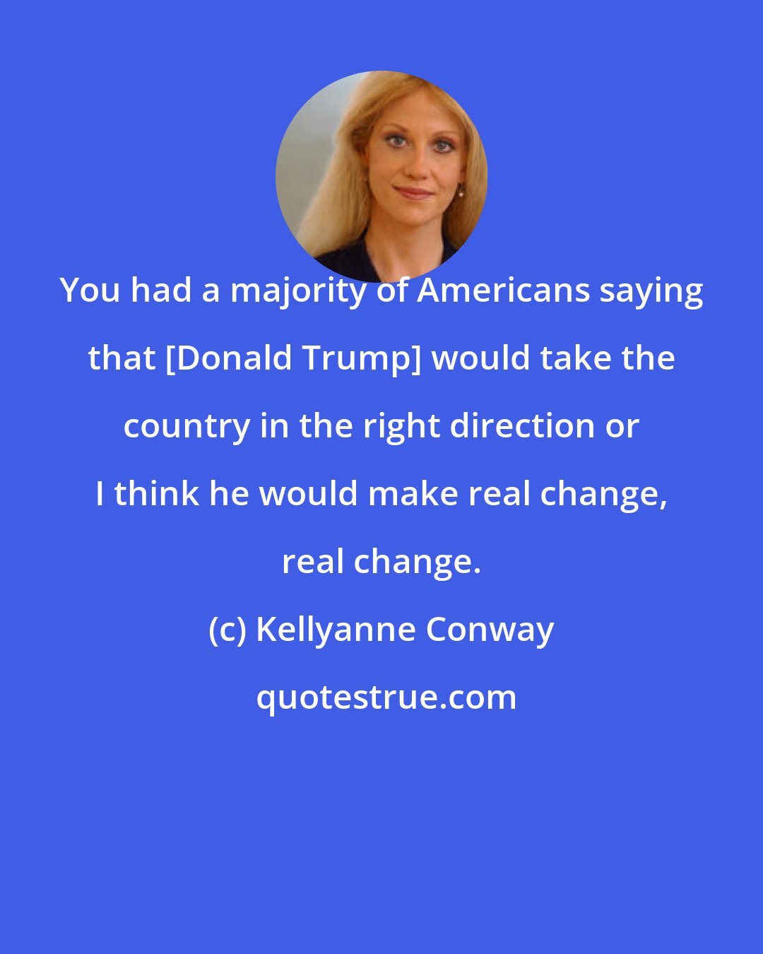 Kellyanne Conway: You had a majority of Americans saying that [Donald Trump] would take the country in the right direction or I think he would make real change, real change.