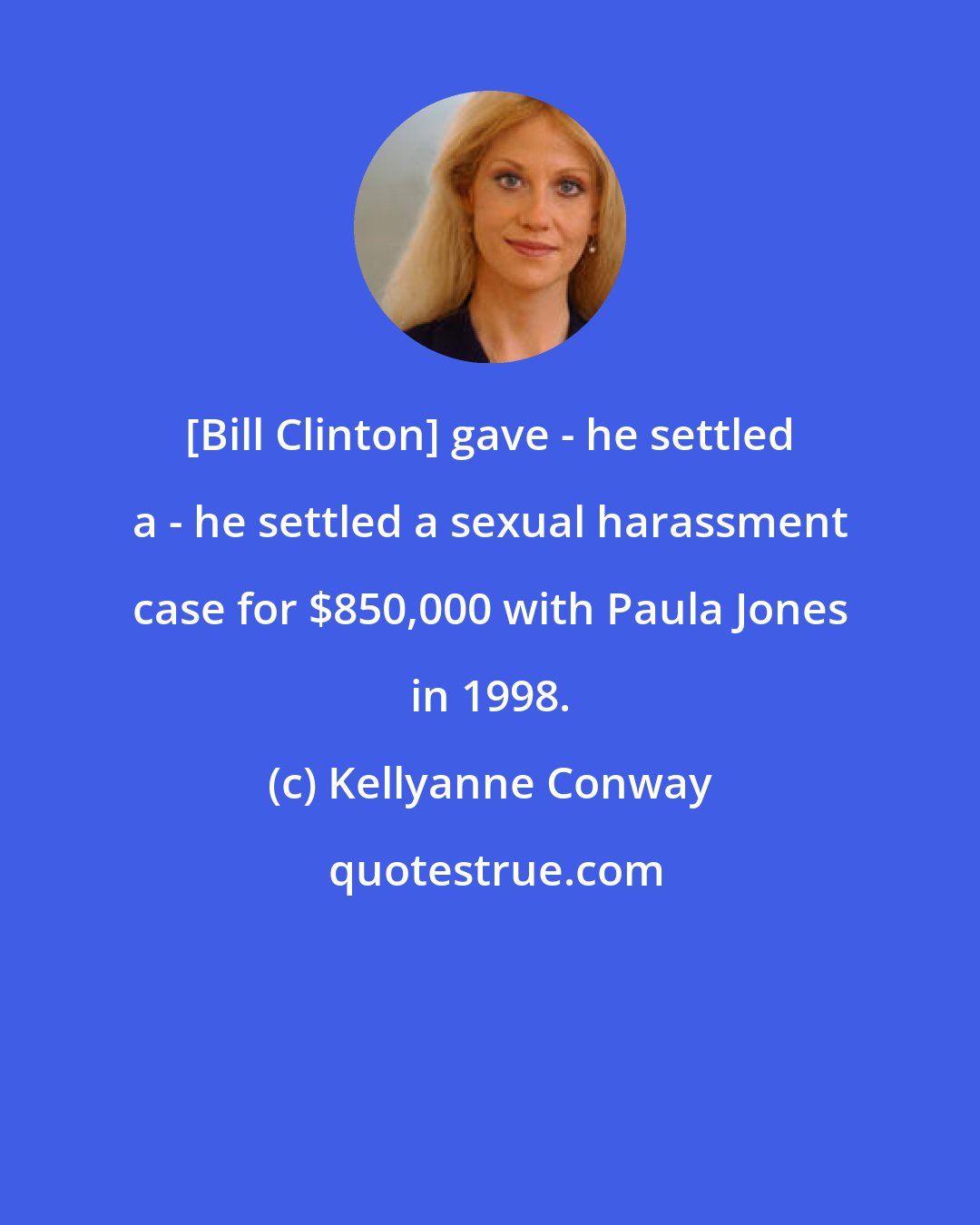 Kellyanne Conway: [Bill Clinton] gave - he settled a - he settled a sexual harassment case for $850,000 with Paula Jones in 1998.