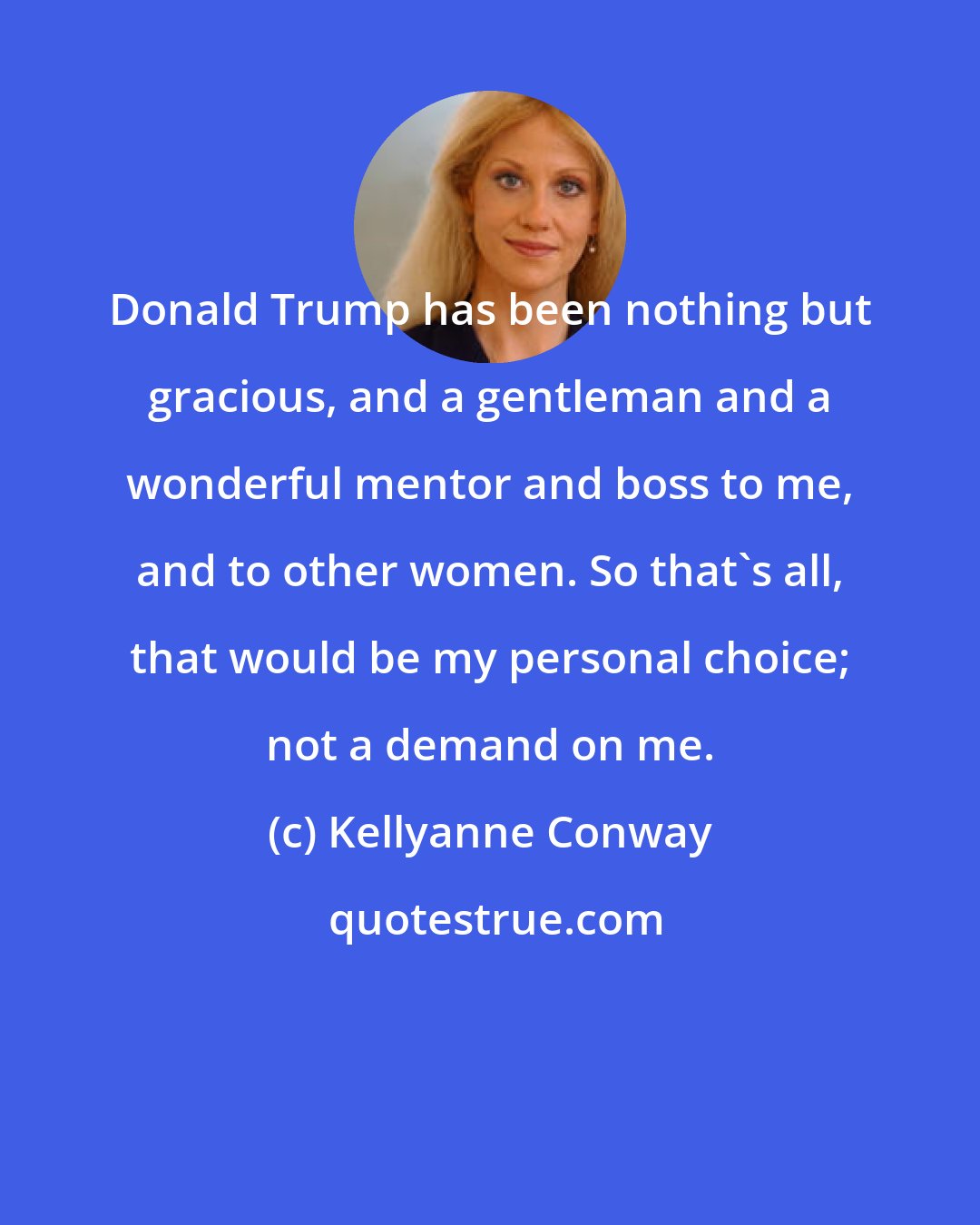 Kellyanne Conway: Donald Trump has been nothing but gracious, and a gentleman and a wonderful mentor and boss to me, and to other women. So that's all, that would be my personal choice; not a demand on me.