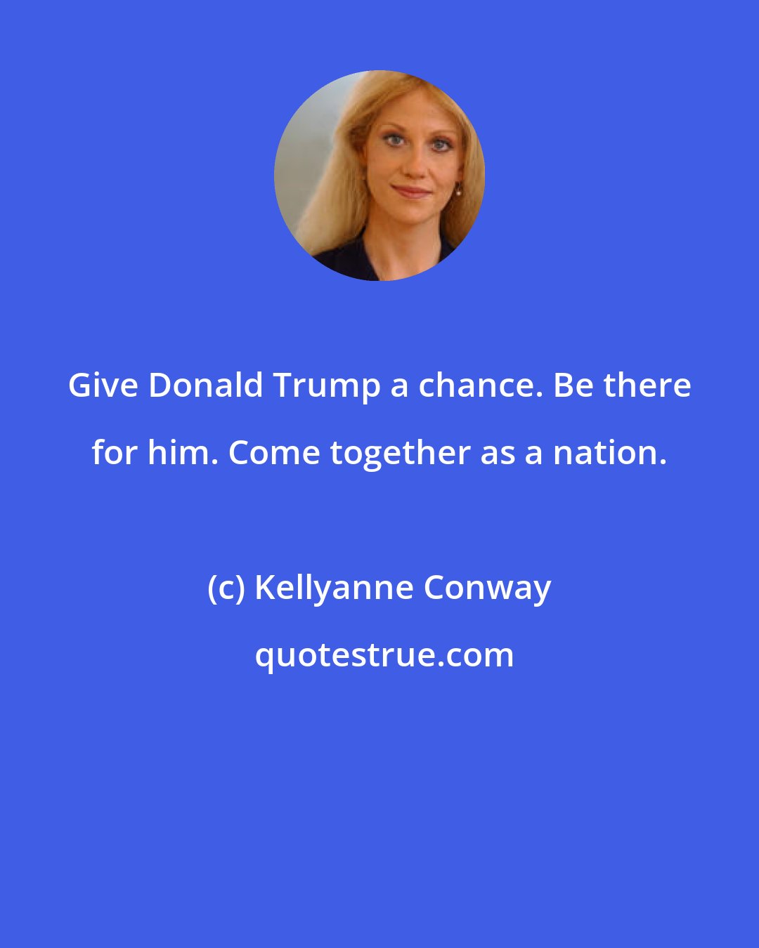 Kellyanne Conway: Give Donald Trump a chance. Be there for him. Come together as a nation.