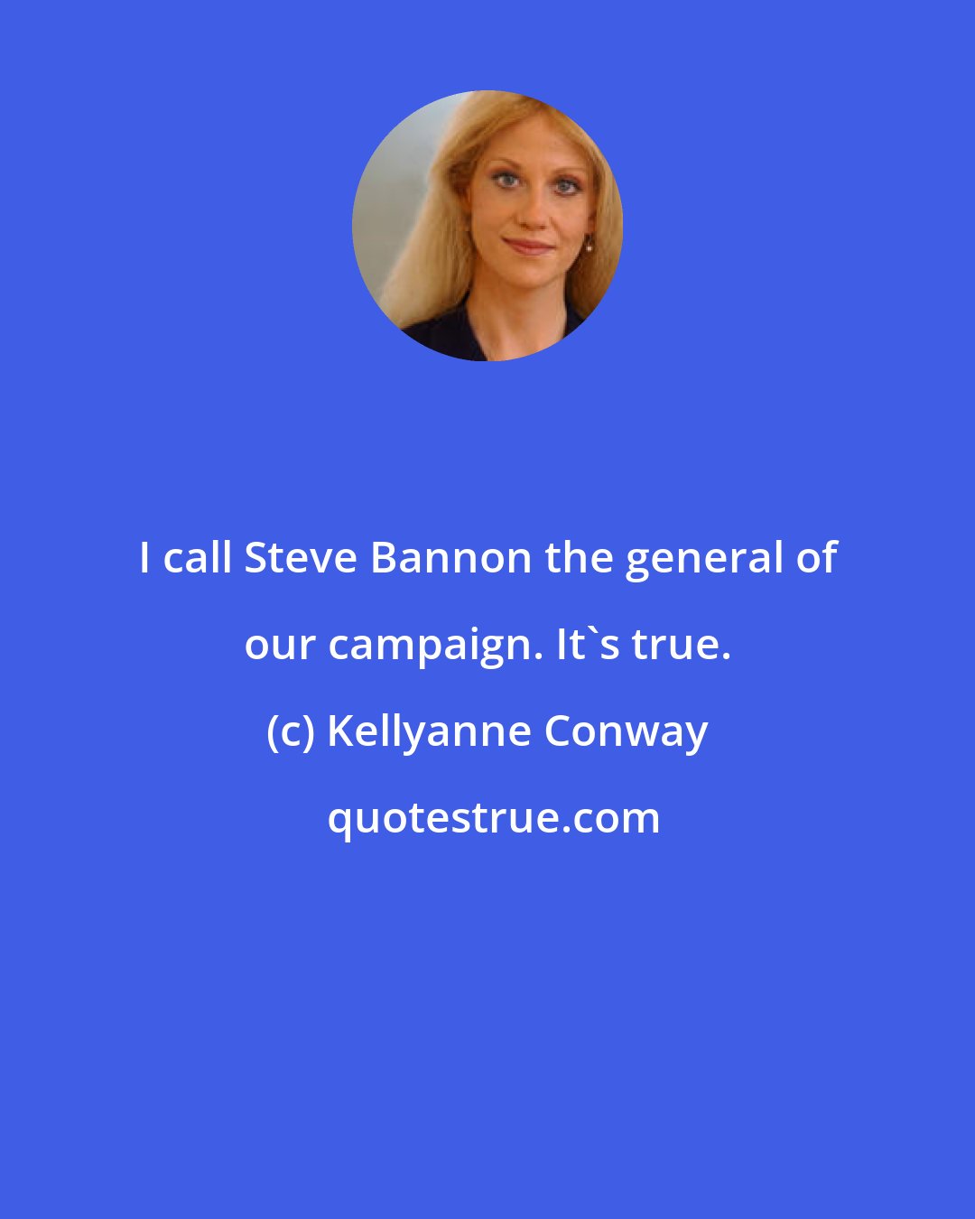 Kellyanne Conway: I call Steve Bannon the general of our campaign. It's true.