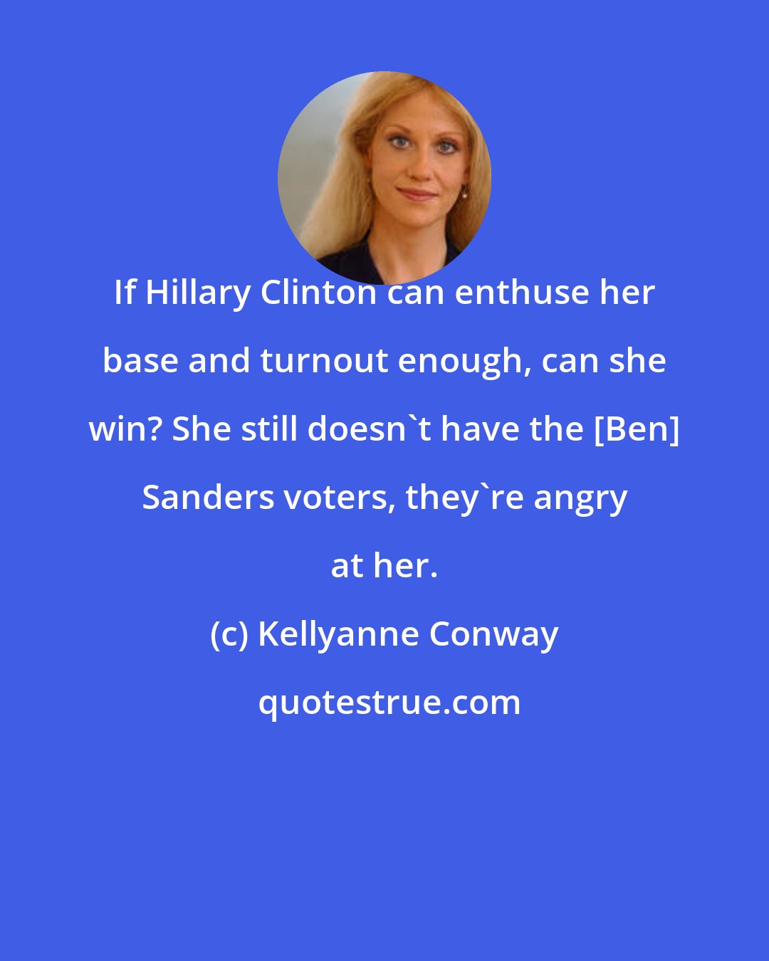 Kellyanne Conway: If Hillary Clinton can enthuse her base and turnout enough, can she win? She still doesn't have the [Ben] Sanders voters, they're angry at her.