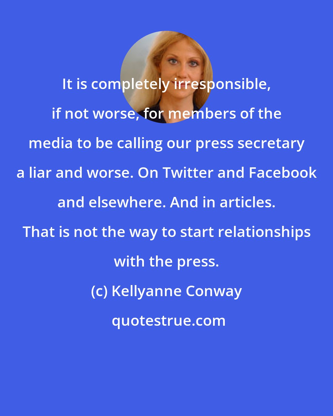 Kellyanne Conway: It is completely irresponsible, if not worse, for members of the media to be calling our press secretary a liar and worse. On Twitter and Facebook and elsewhere. And in articles. That is not the way to start relationships with the press.