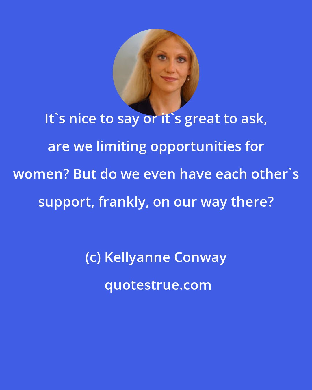 Kellyanne Conway: It's nice to say or it's great to ask, are we limiting opportunities for women? But do we even have each other's support, frankly, on our way there?