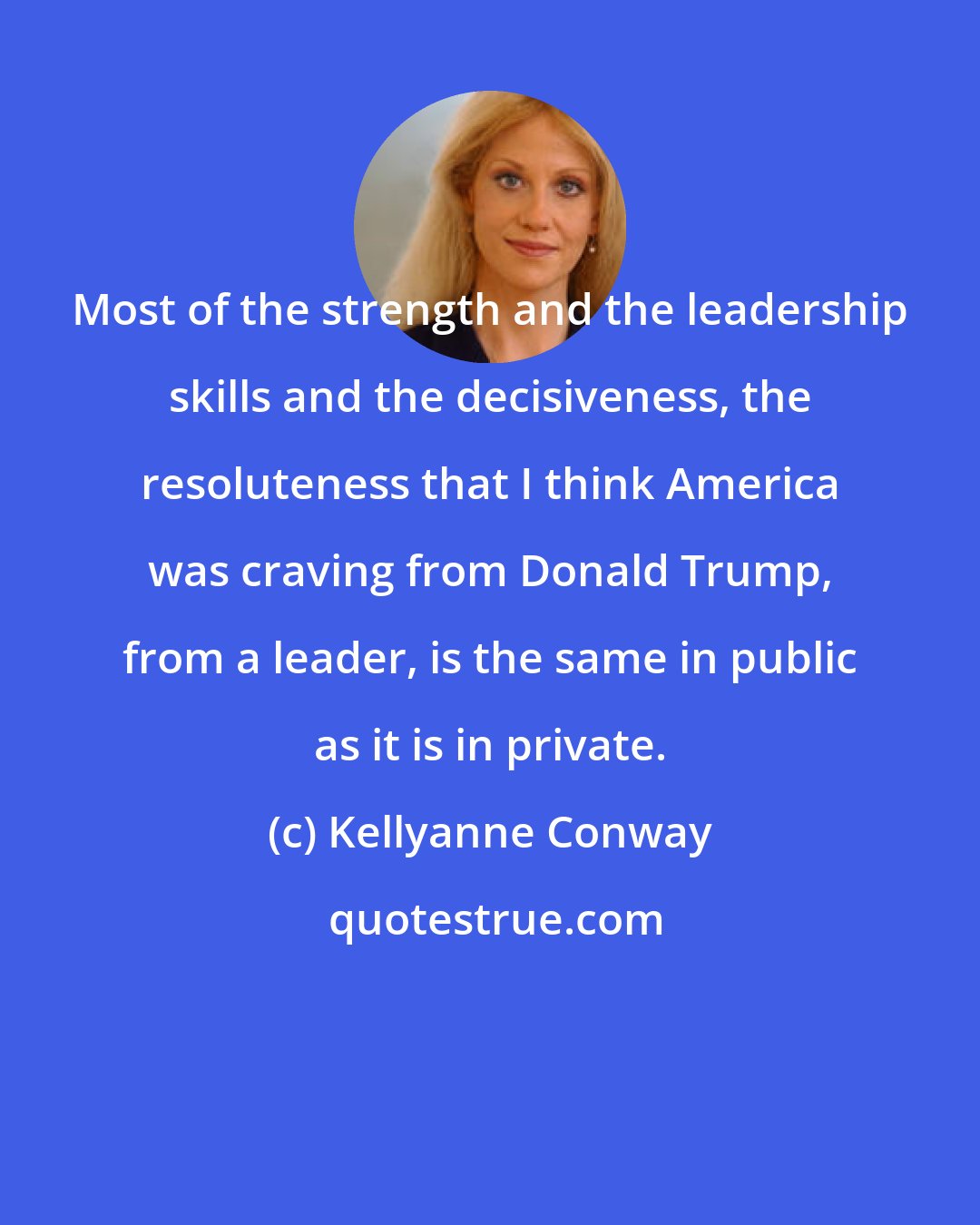 Kellyanne Conway: Most of the strength and the leadership skills and the decisiveness, the resoluteness that I think America was craving from Donald Trump, from a leader, is the same in public as it is in private.