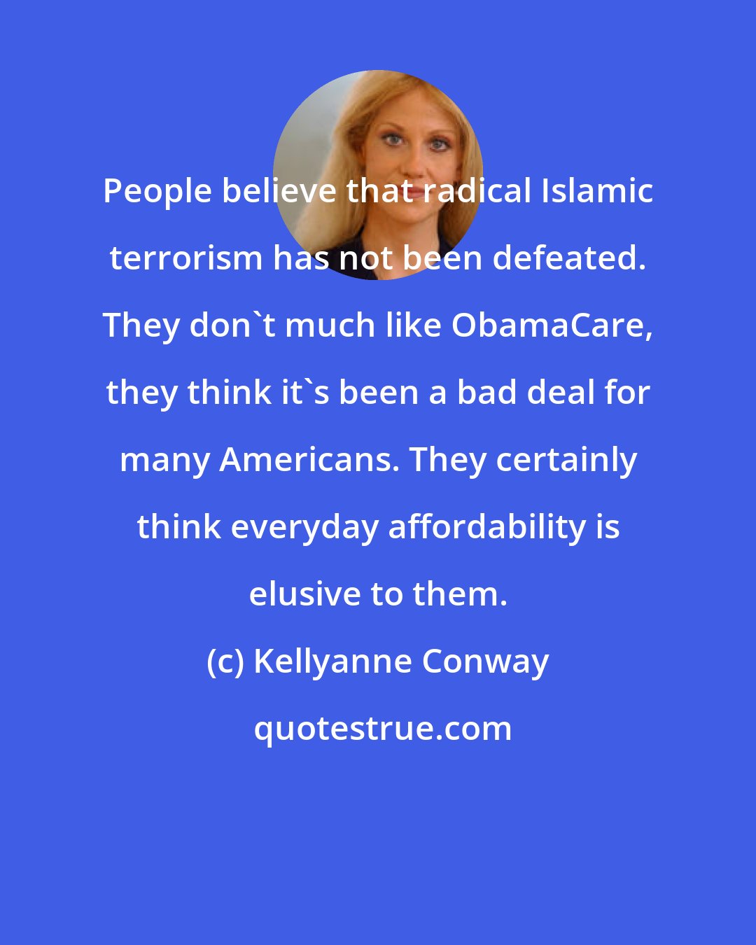 Kellyanne Conway: People believe that radical Islamic terrorism has not been defeated. They don't much like ObamaCare, they think it's been a bad deal for many Americans. They certainly think everyday affordability is elusive to them.