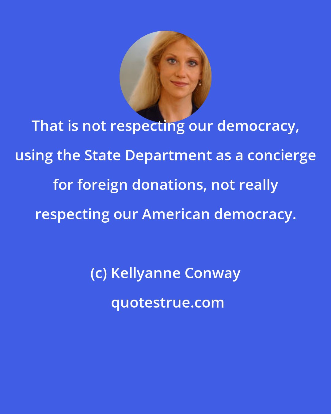 Kellyanne Conway: That is not respecting our democracy, using the State Department as a concierge for foreign donations, not really respecting our American democracy.