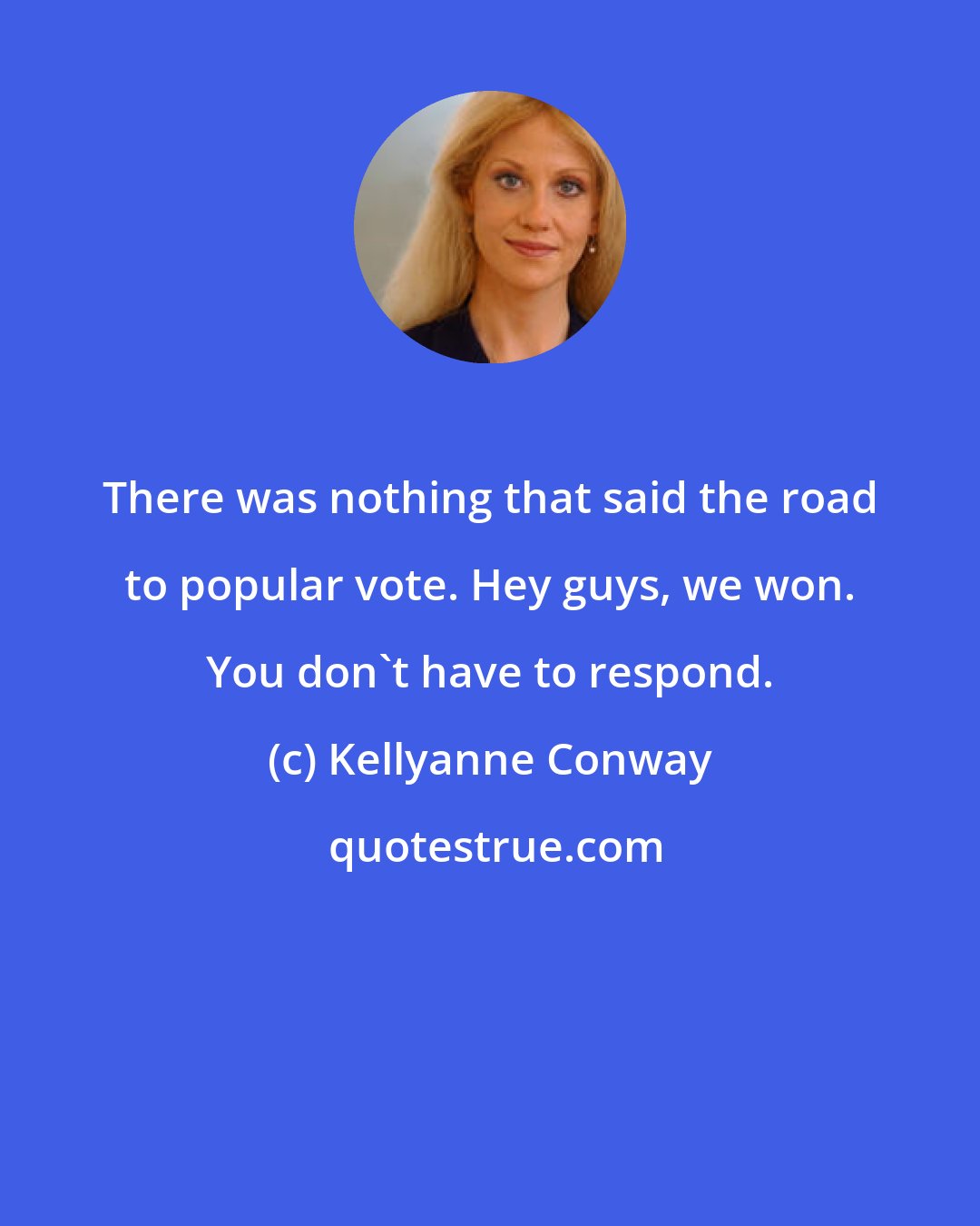 Kellyanne Conway: There was nothing that said the road to popular vote. Hey guys, we won. You don't have to respond.