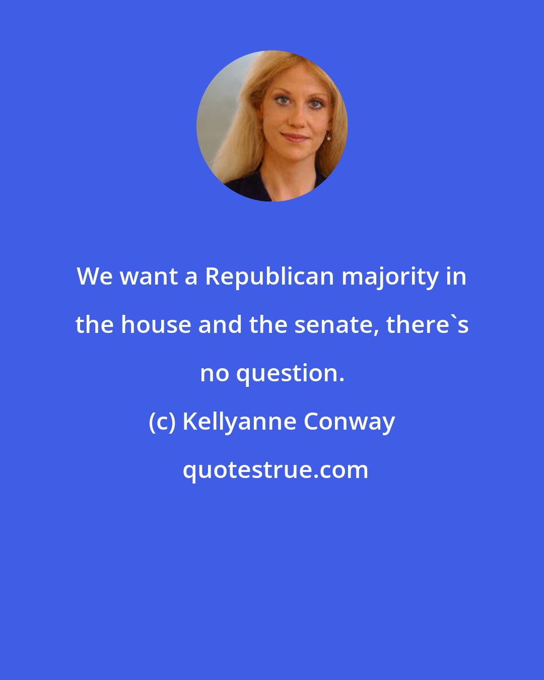 Kellyanne Conway: We want a Republican majority in the house and the senate, there's no question.