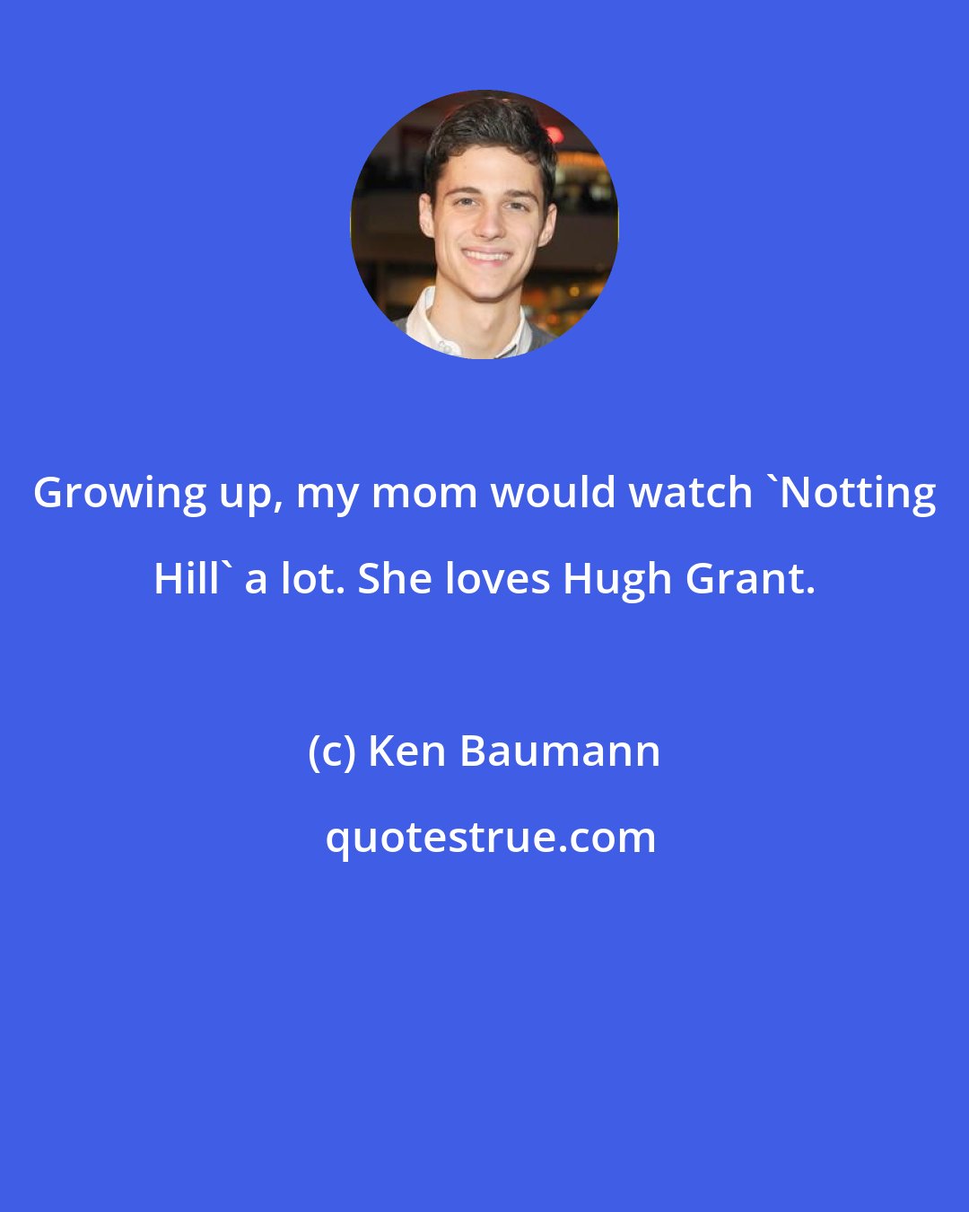 Ken Baumann: Growing up, my mom would watch 'Notting Hill' a lot. She loves Hugh Grant.