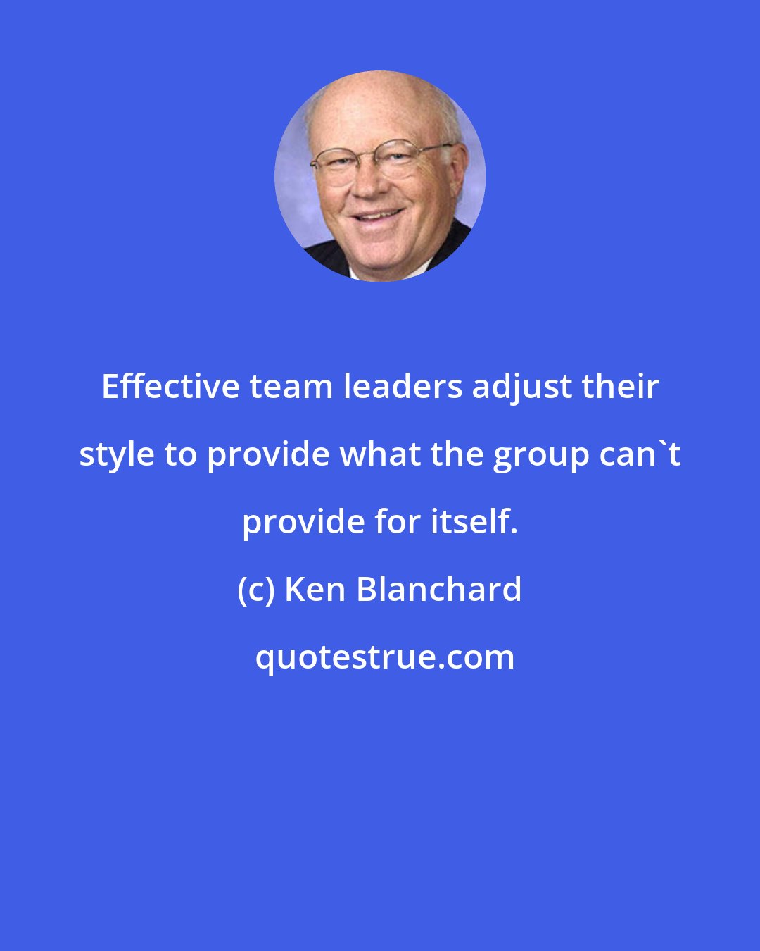 Ken Blanchard: Effective team leaders adjust their style to provide what the group can't provide for itself.