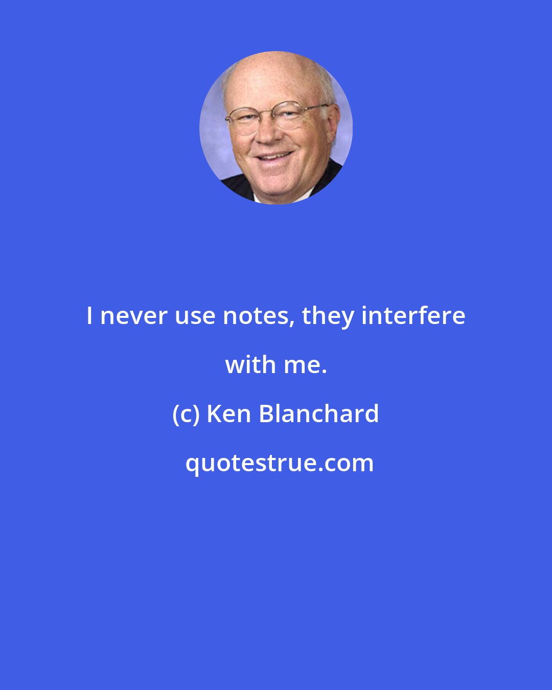 Ken Blanchard: I never use notes, they interfere with me.