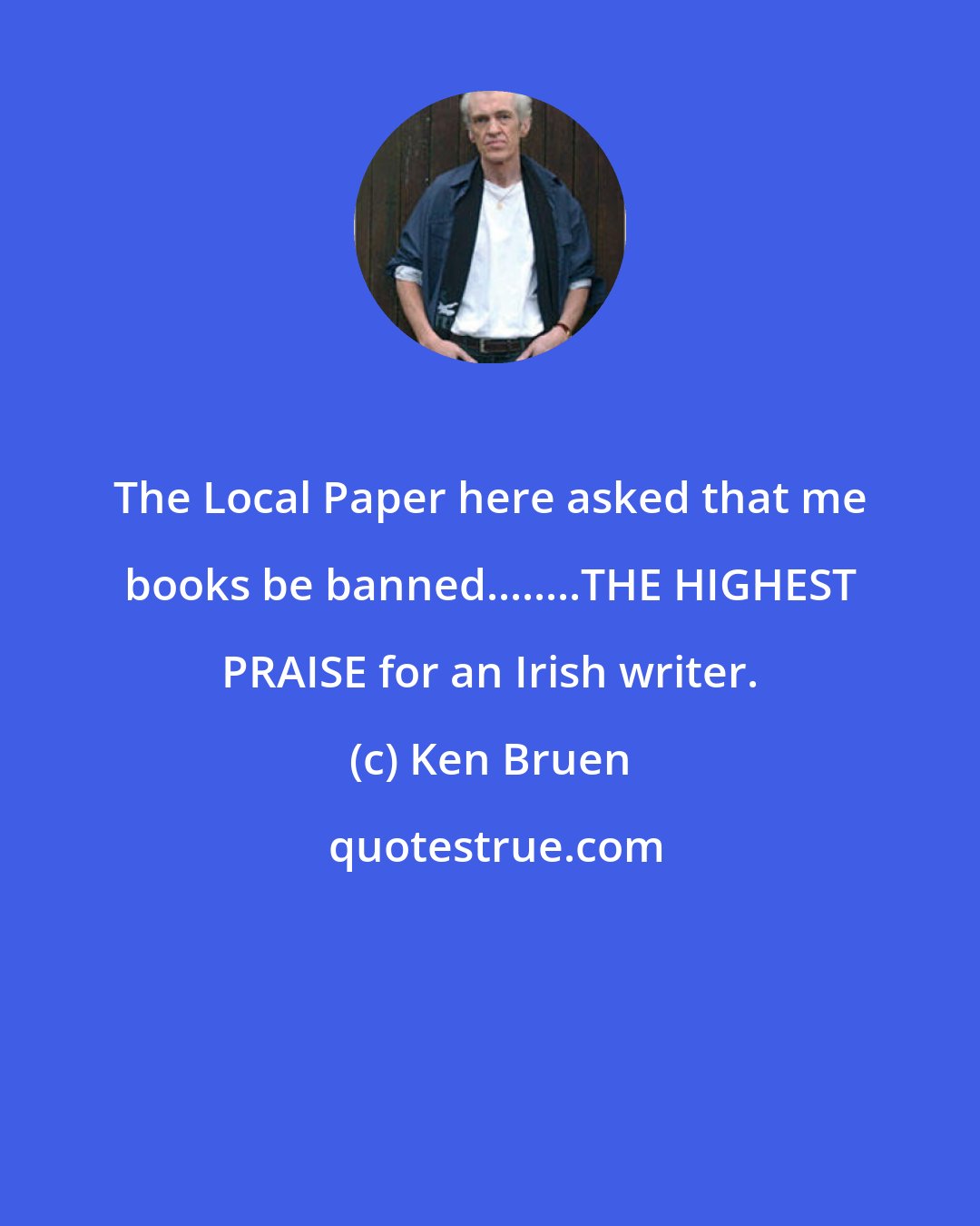 Ken Bruen: The Local Paper here asked that me books be banned........THE HIGHEST PRAISE for an Irish writer.
