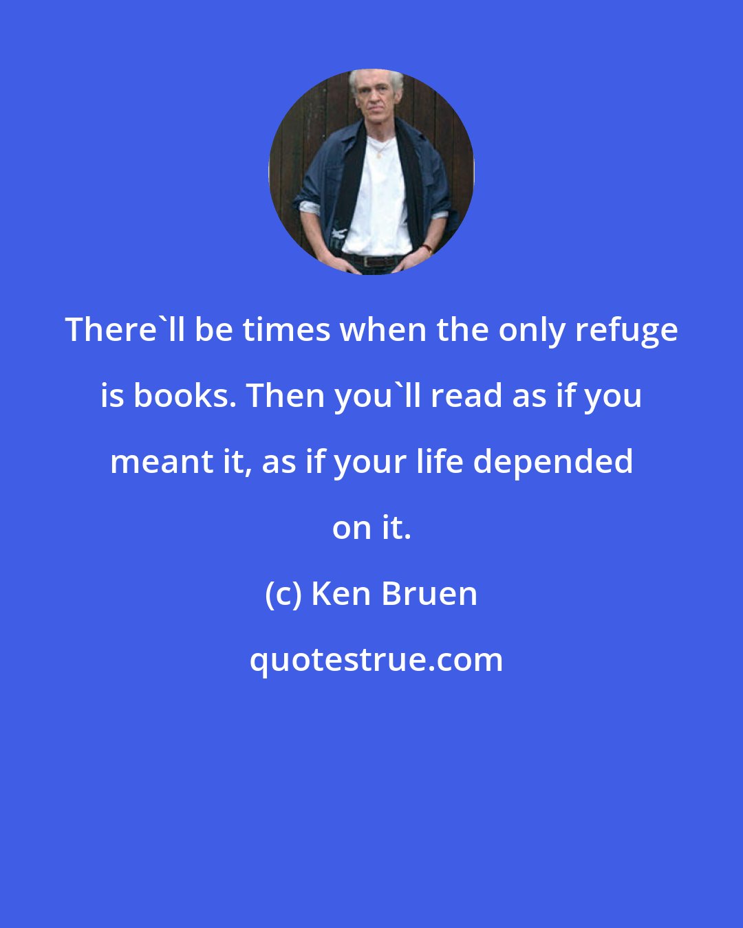 Ken Bruen: There'll be times when the only refuge is books. Then you'll read as if you meant it, as if your life depended on it.