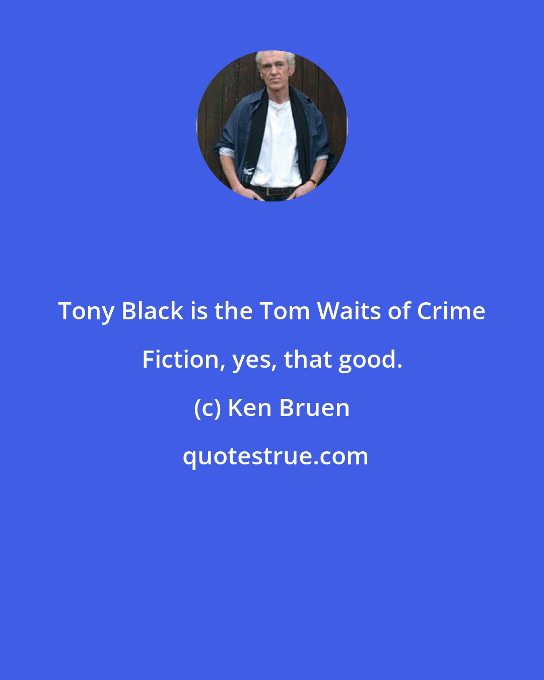 Ken Bruen: Tony Black is the Tom Waits of Crime Fiction, yes, that good.