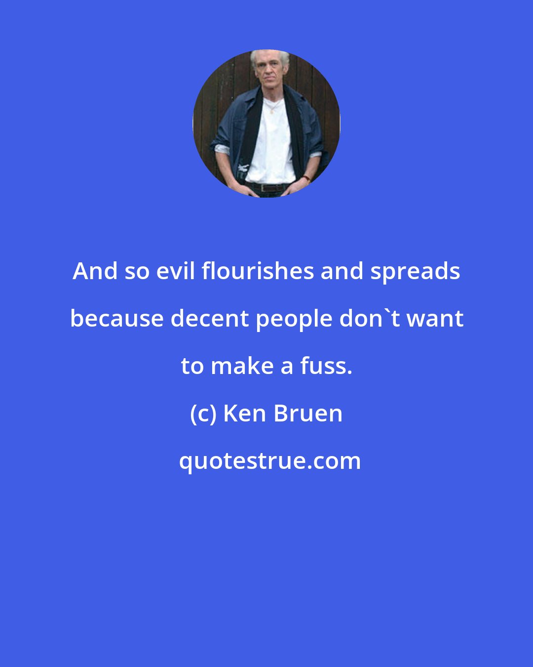 Ken Bruen: And so evil flourishes and spreads because decent people don't want to make a fuss.