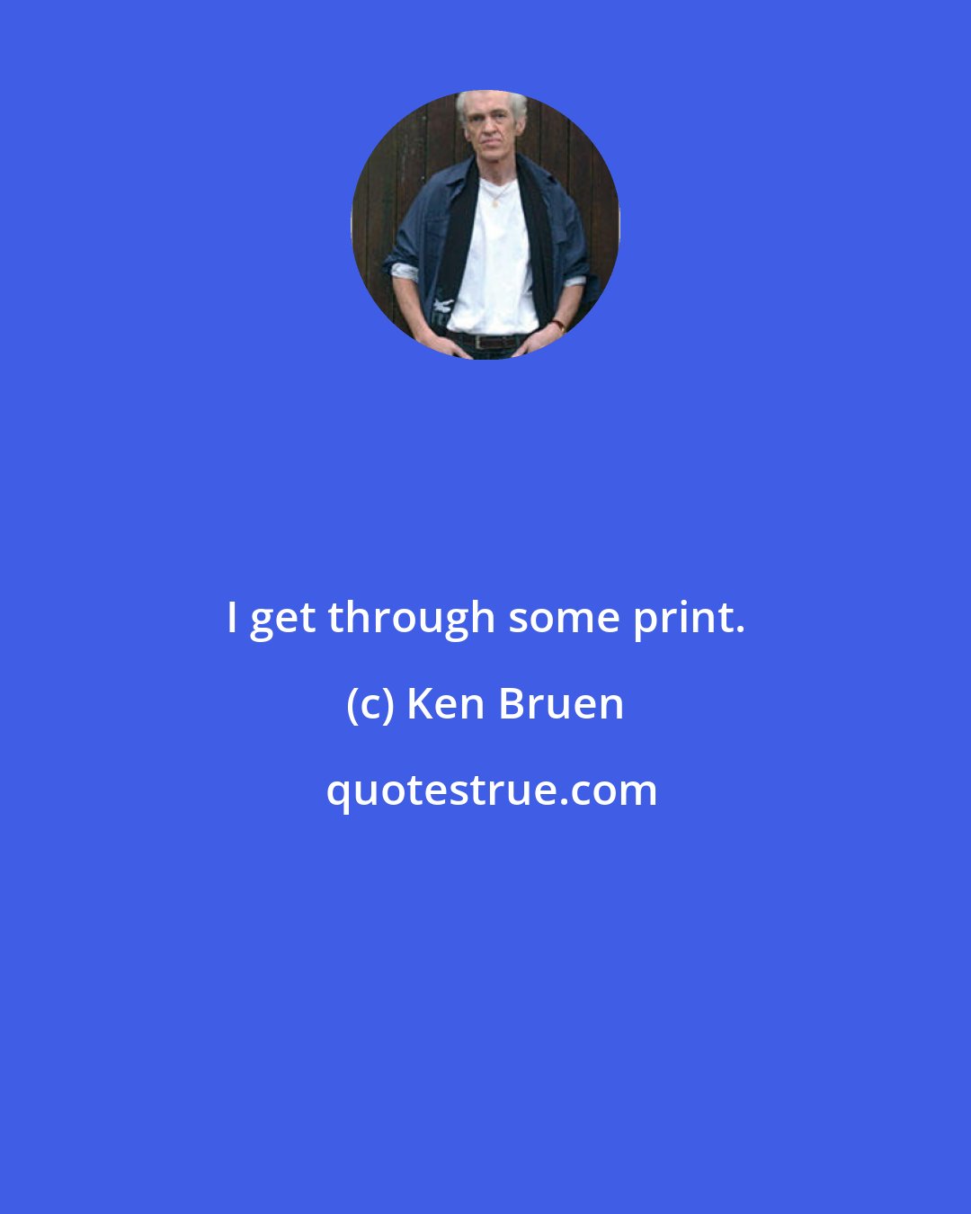 Ken Bruen: I get through some print.