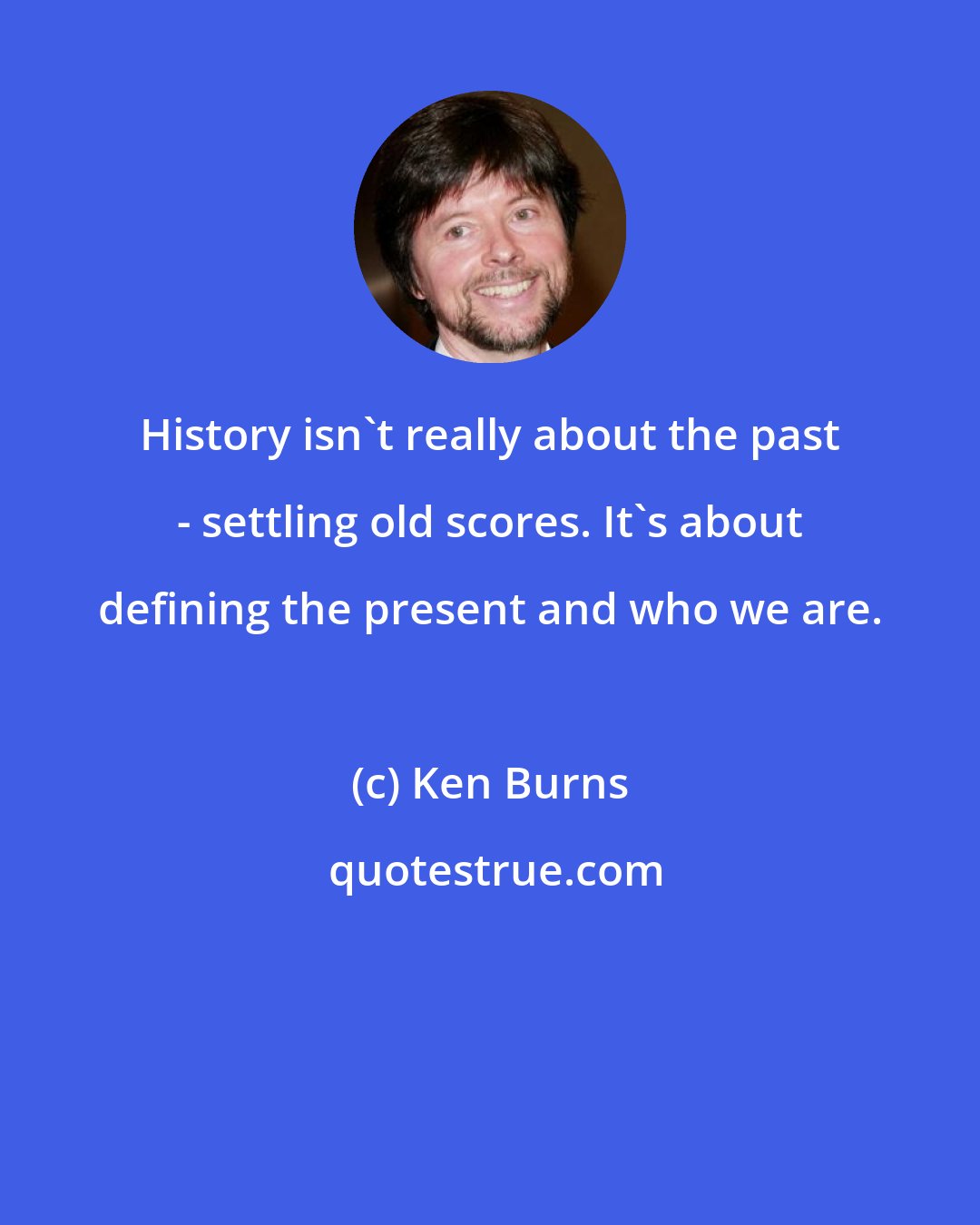 Ken Burns: History isn't really about the past - settling old scores. It's about defining the present and who we are.