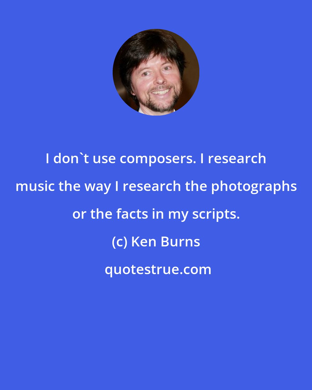 Ken Burns: I don't use composers. I research music the way I research the photographs or the facts in my scripts.