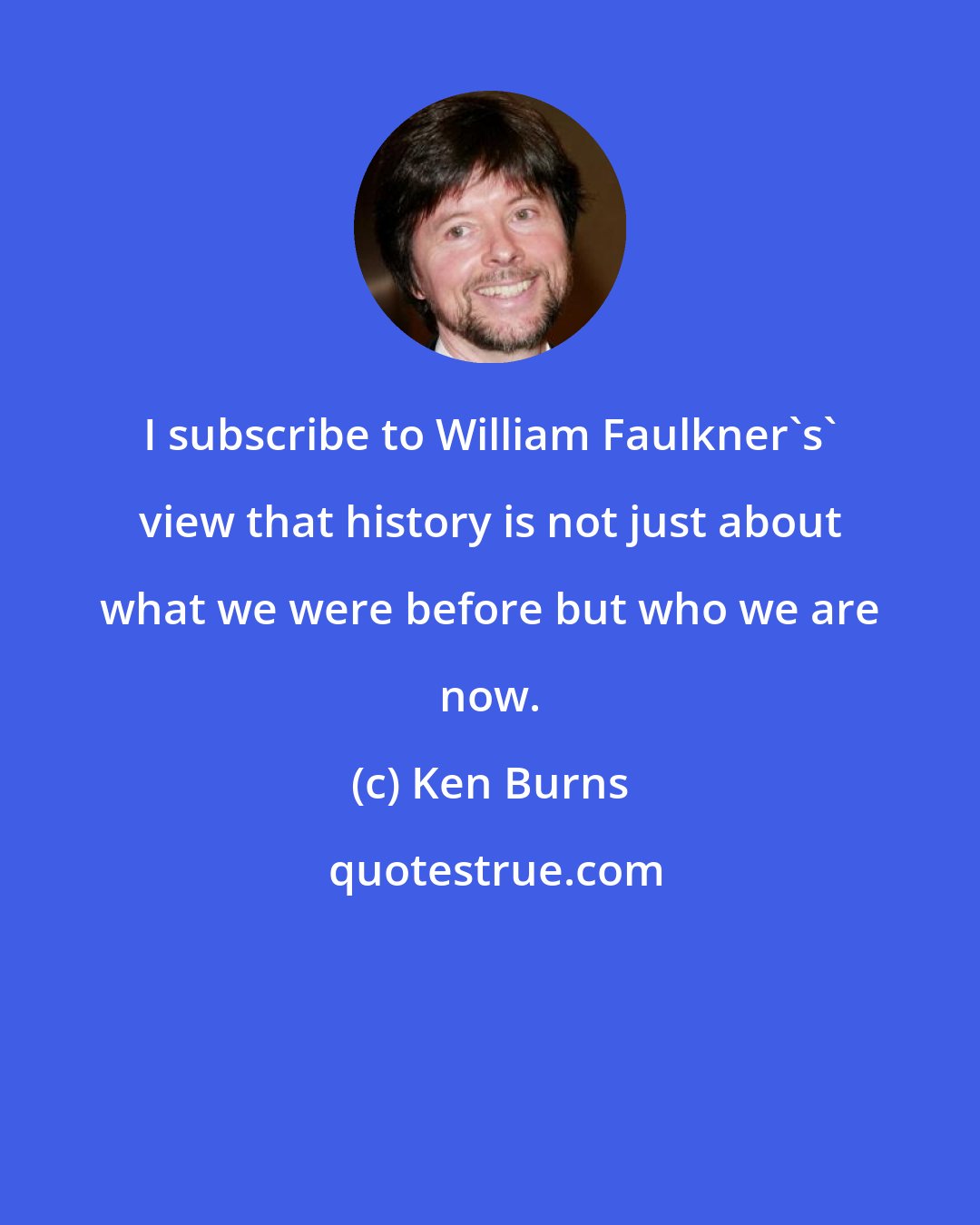 Ken Burns: I subscribe to William Faulkner's' view that history is not just about what we were before but who we are now.