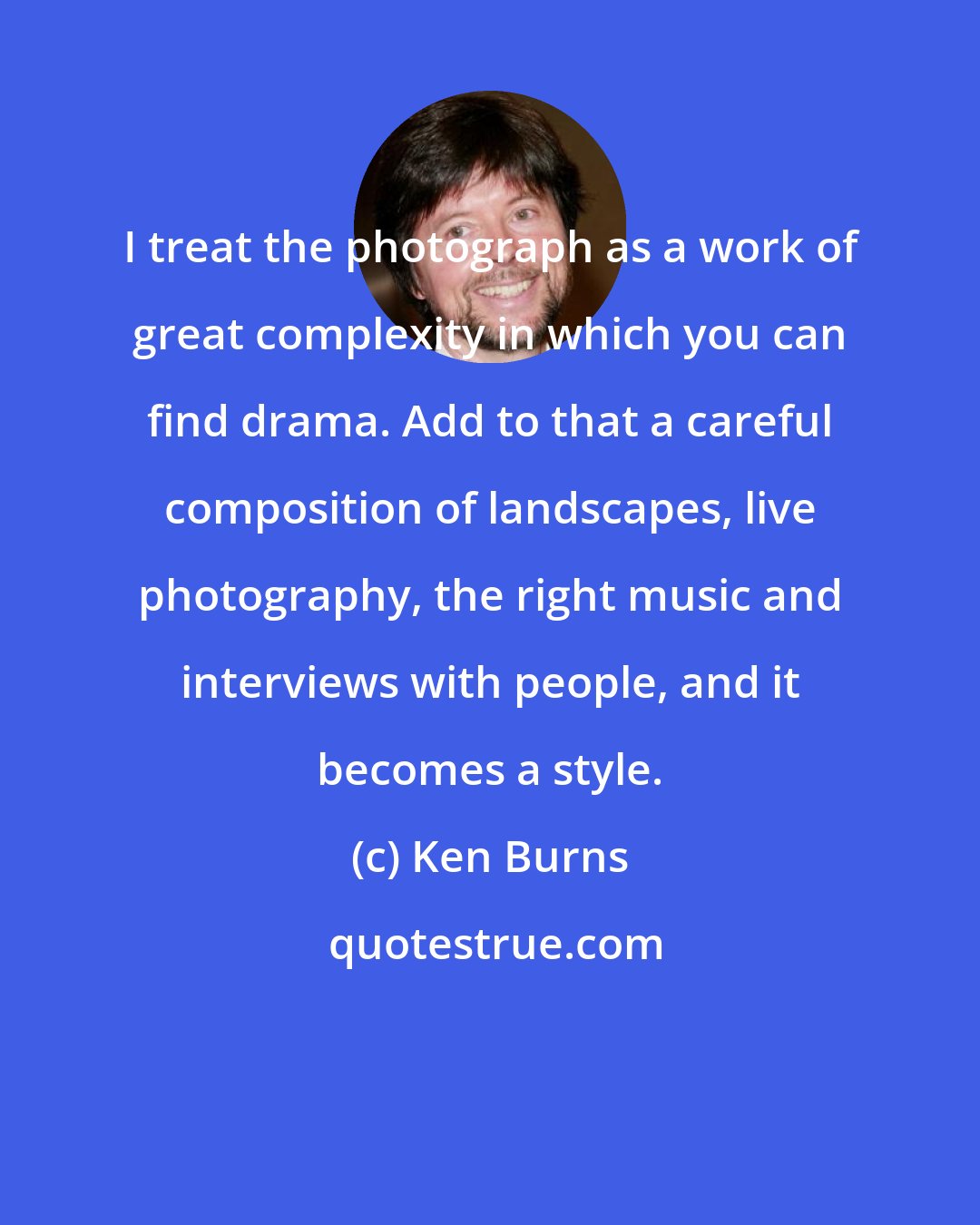 Ken Burns: I treat the photograph as a work of great complexity in which you can find drama. Add to that a careful composition of landscapes, live photography, the right music and interviews with people, and it becomes a style.