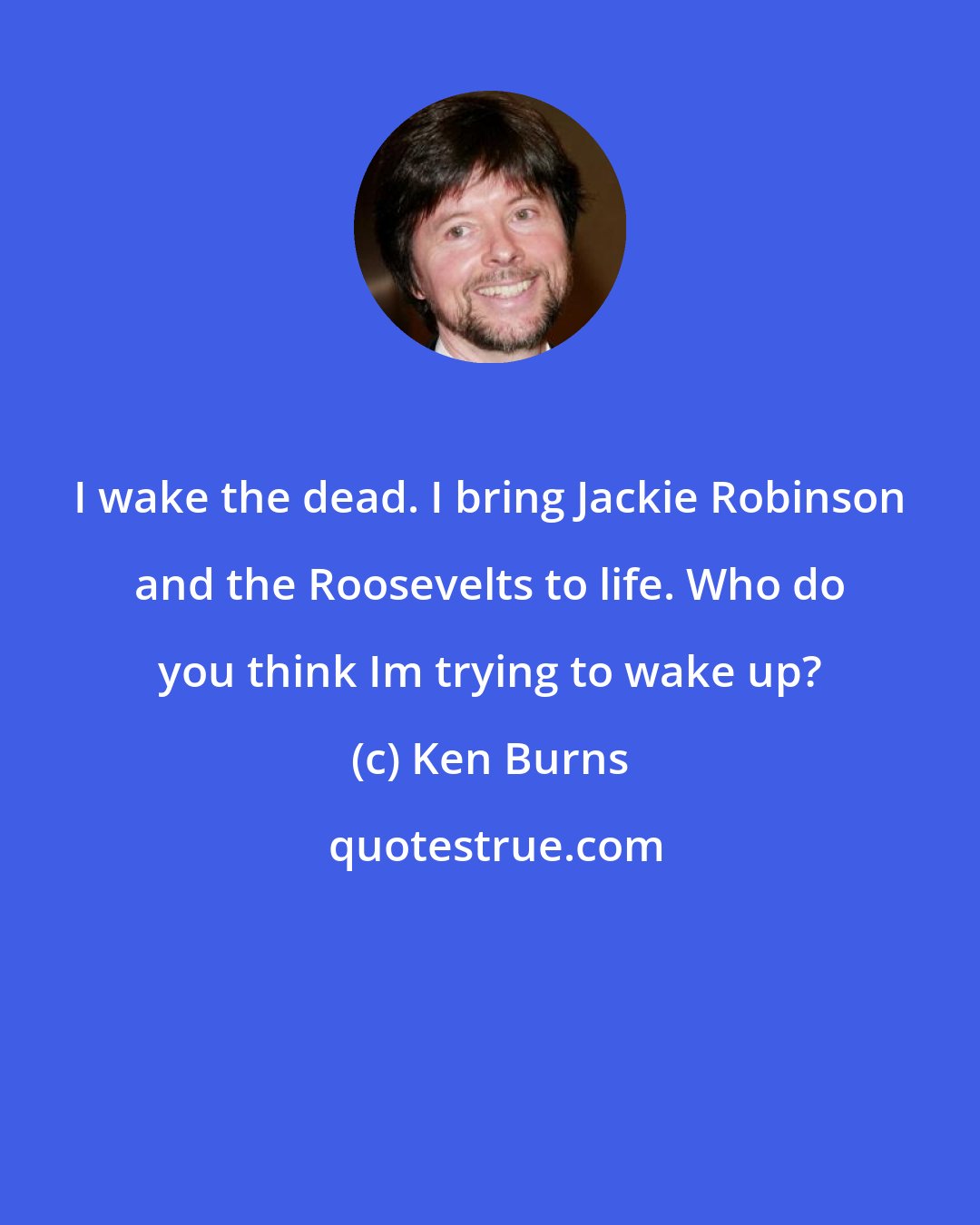 Ken Burns: I wake the dead. I bring Jackie Robinson and the Roosevelts to life. Who do you think Im trying to wake up?