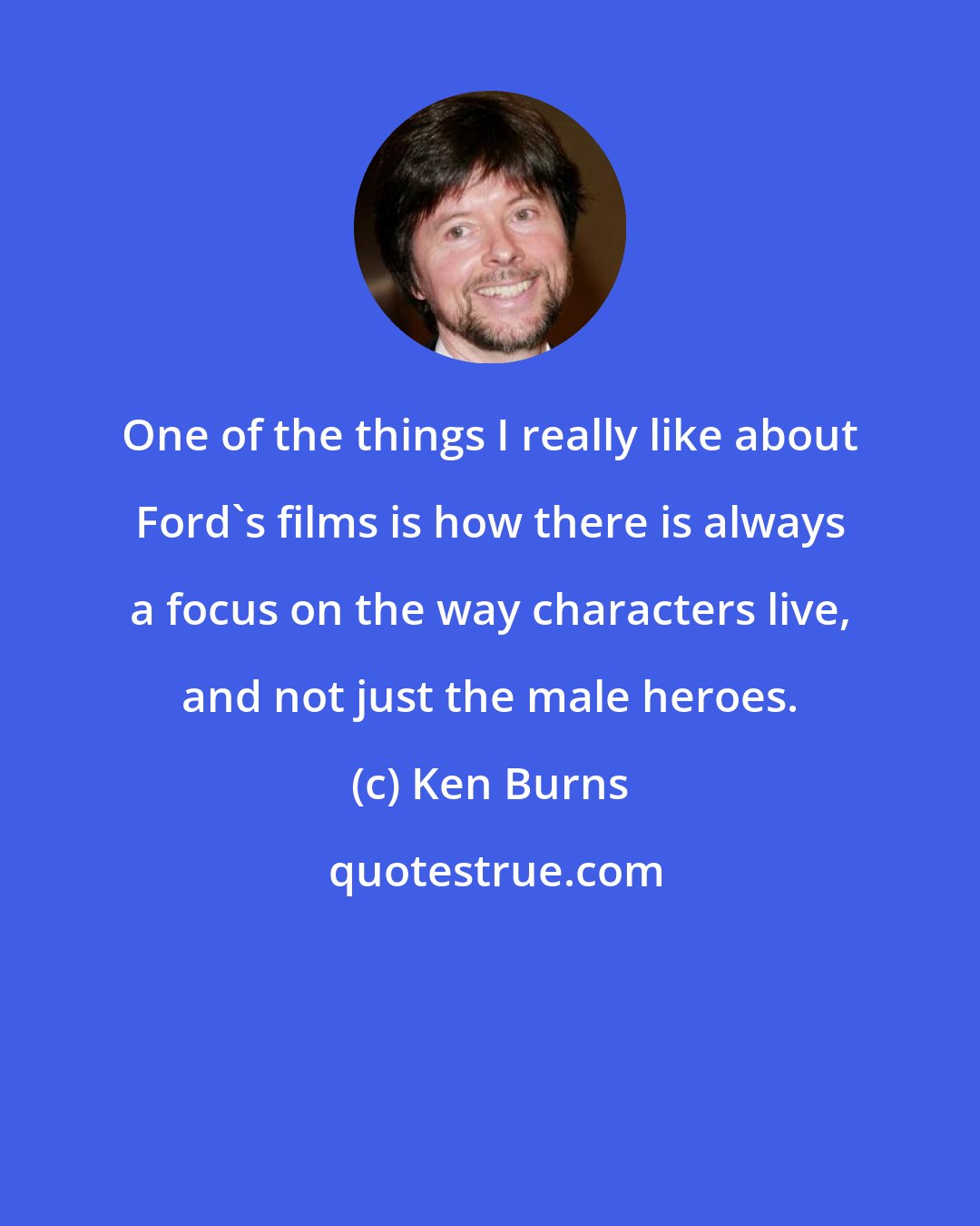 Ken Burns: One of the things I really like about Ford's films is how there is always a focus on the way characters live, and not just the male heroes.