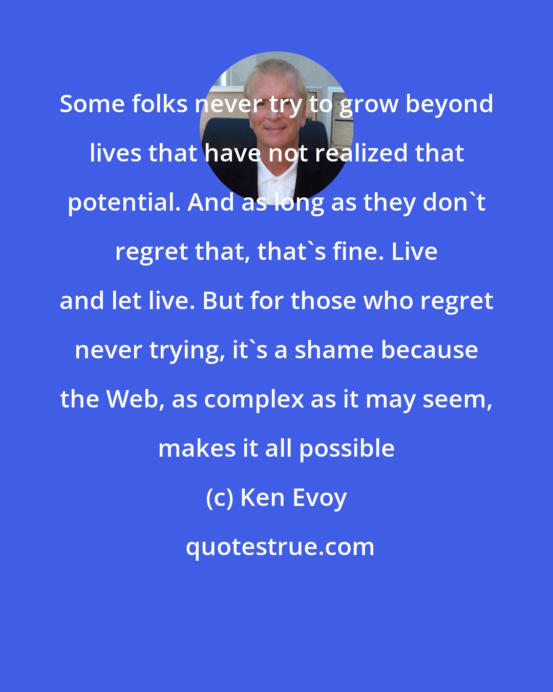 Ken Evoy: Some folks never try to grow beyond lives that have not realized that potential. And as long as they don't regret that, that's fine. Live and let live. But for those who regret never trying, it's a shame because the Web, as complex as it may seem, makes it all possible