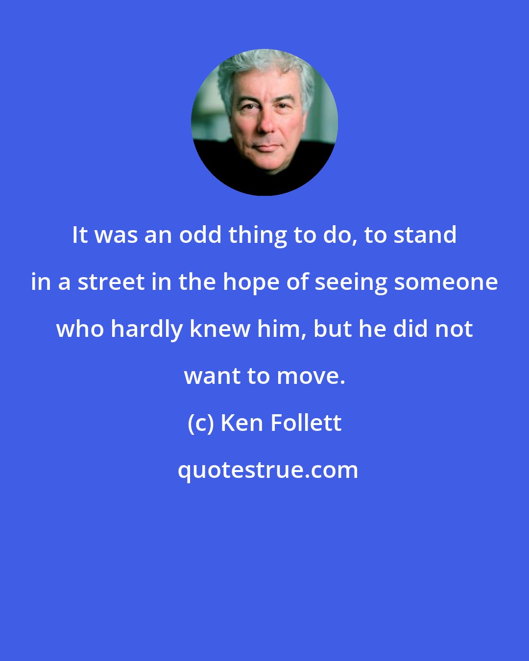 Ken Follett: It was an odd thing to do, to stand in a street in the hope of seeing someone who hardly knew him, but he did not want to move.