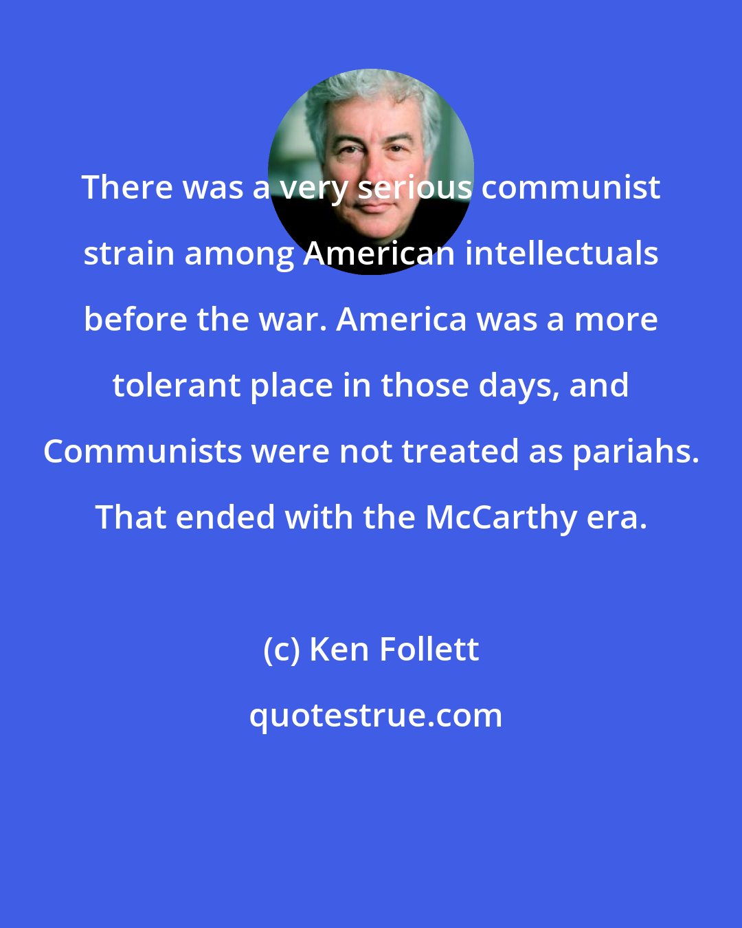 Ken Follett: There was a very serious communist strain among American intellectuals before the war. America was a more tolerant place in those days, and Communists were not treated as pariahs. That ended with the McCarthy era.