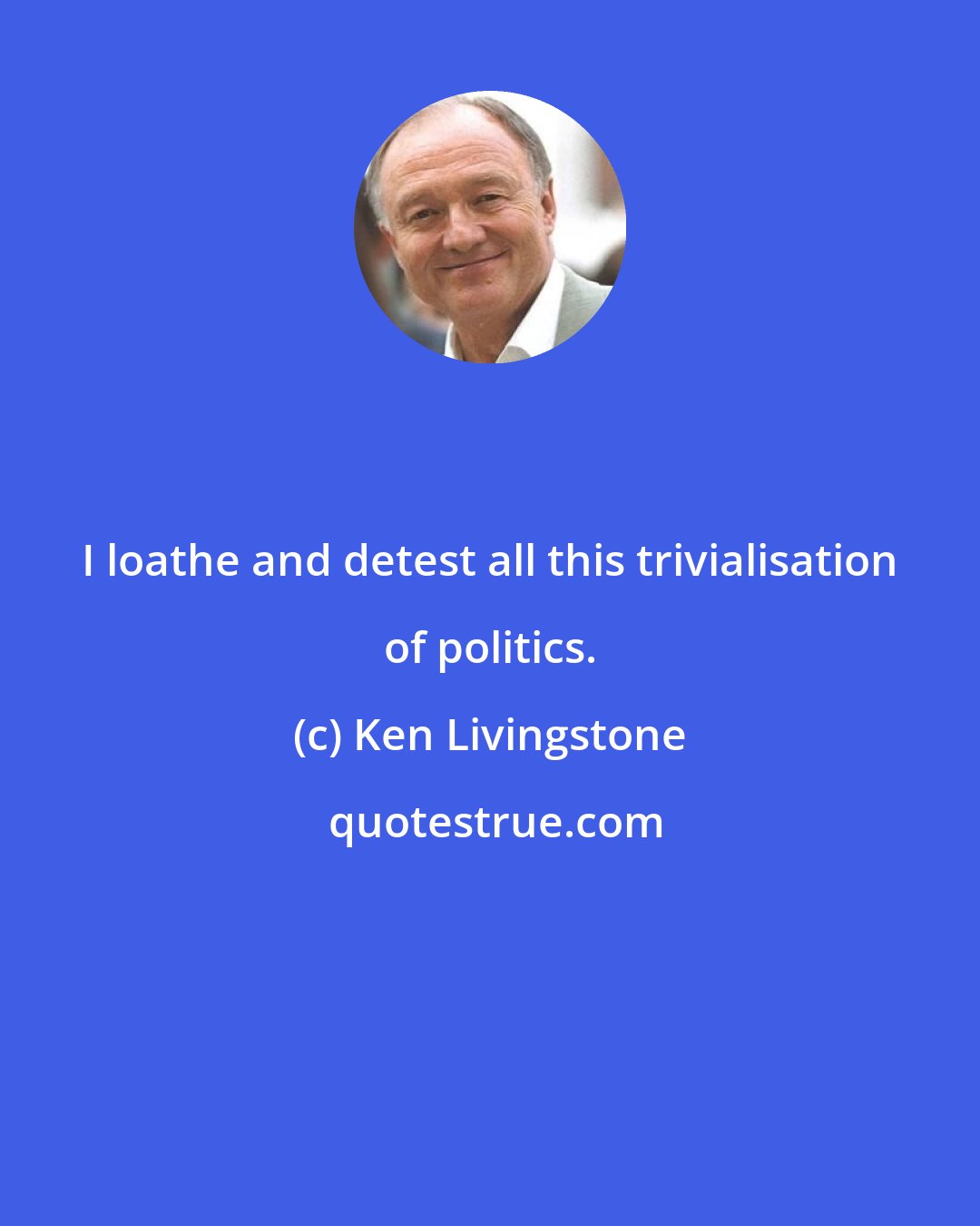Ken Livingstone: I loathe and detest all this trivialisation of politics.