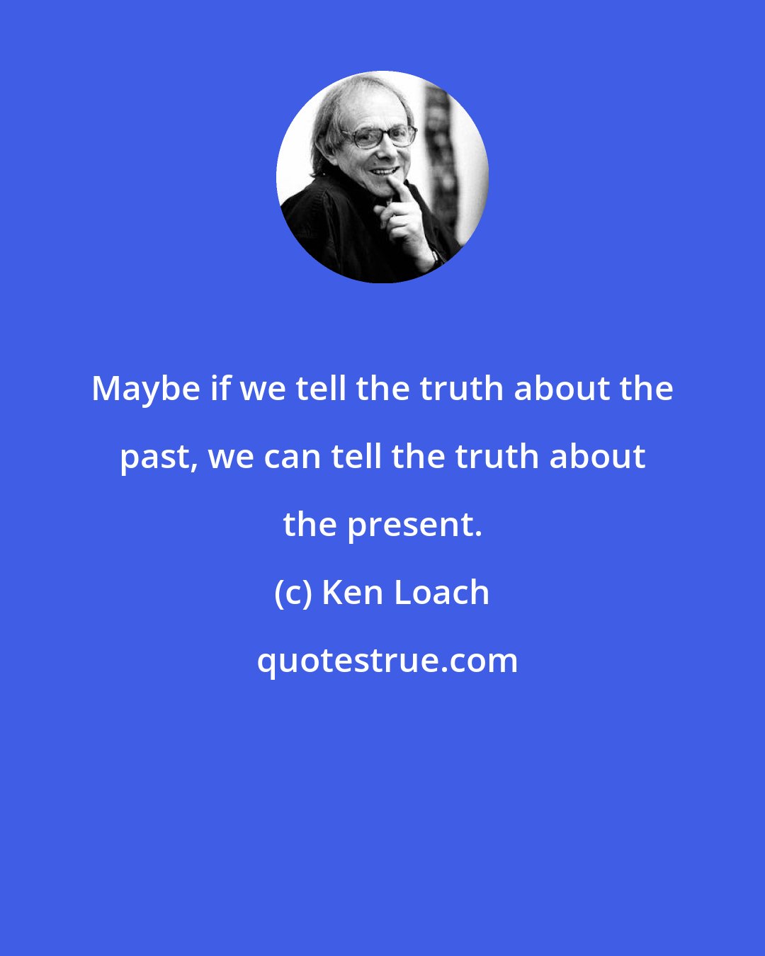 Ken Loach: Maybe if we tell the truth about the past, we can tell the truth about the present.