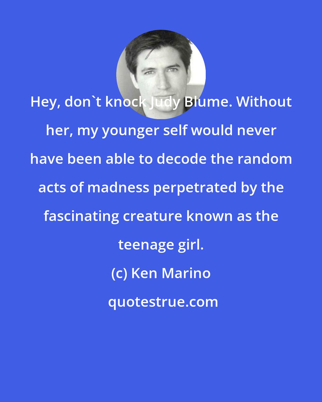 Ken Marino: Hey, don't knock Judy Blume. Without her, my younger self would never have been able to decode the random acts of madness perpetrated by the fascinating creature known as the teenage girl.