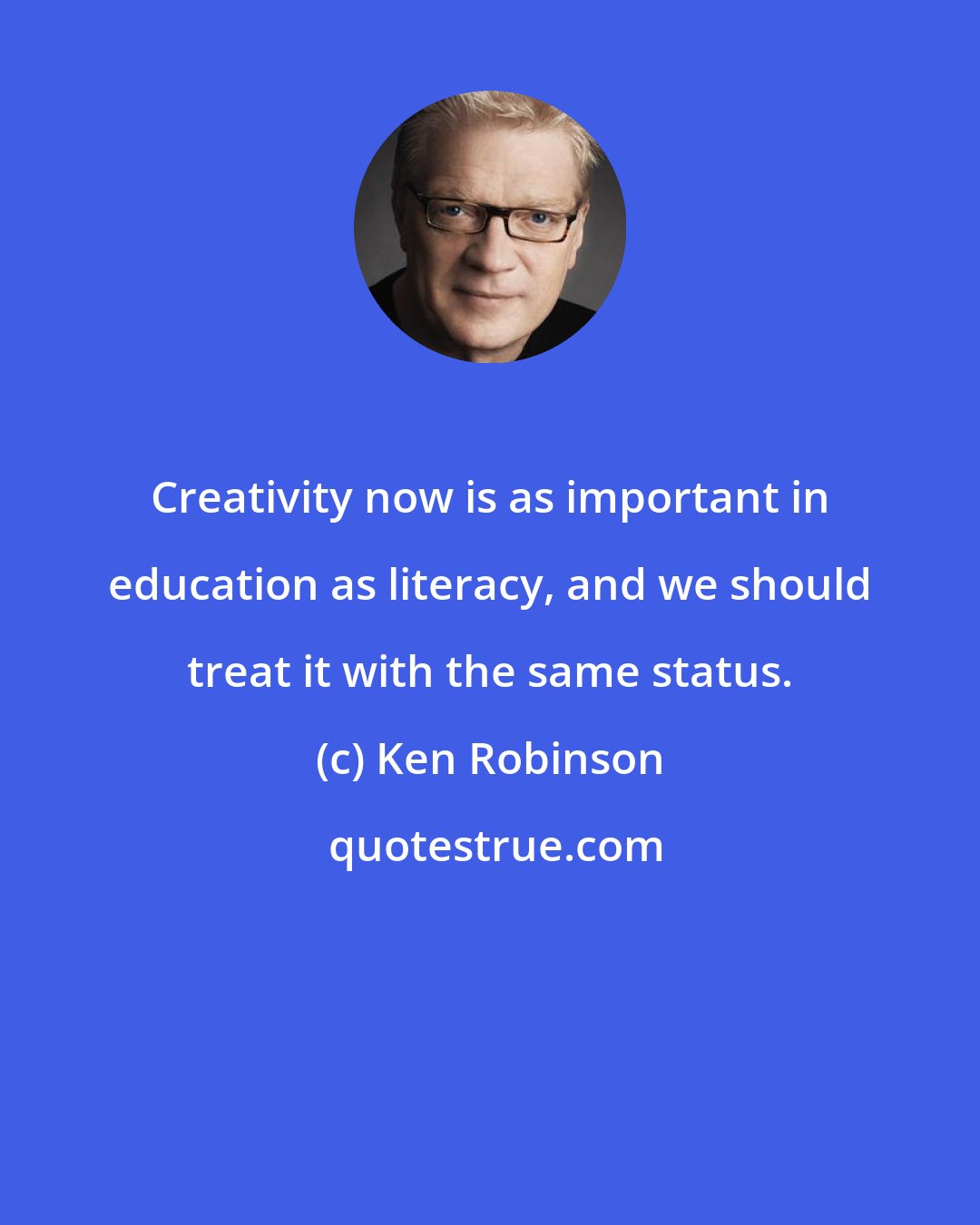 Ken Robinson: Creativity now is as important in education as literacy, and we should treat it with the same status.