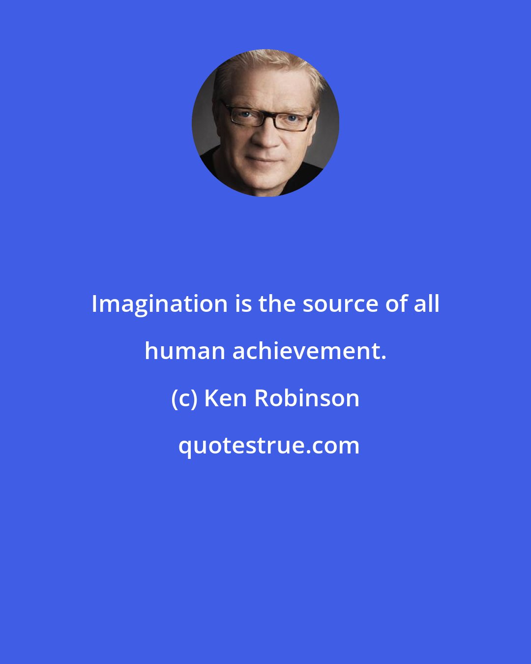 Ken Robinson: Imagination is the source of all human achievement.