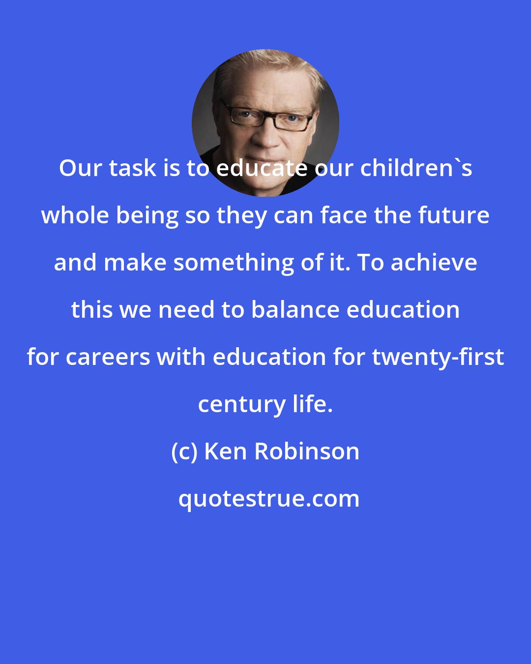 Ken Robinson: Our task is to educate our children's whole being so they can face the future and make something of it. To achieve this we need to balance education for careers with education for twenty-first century life.