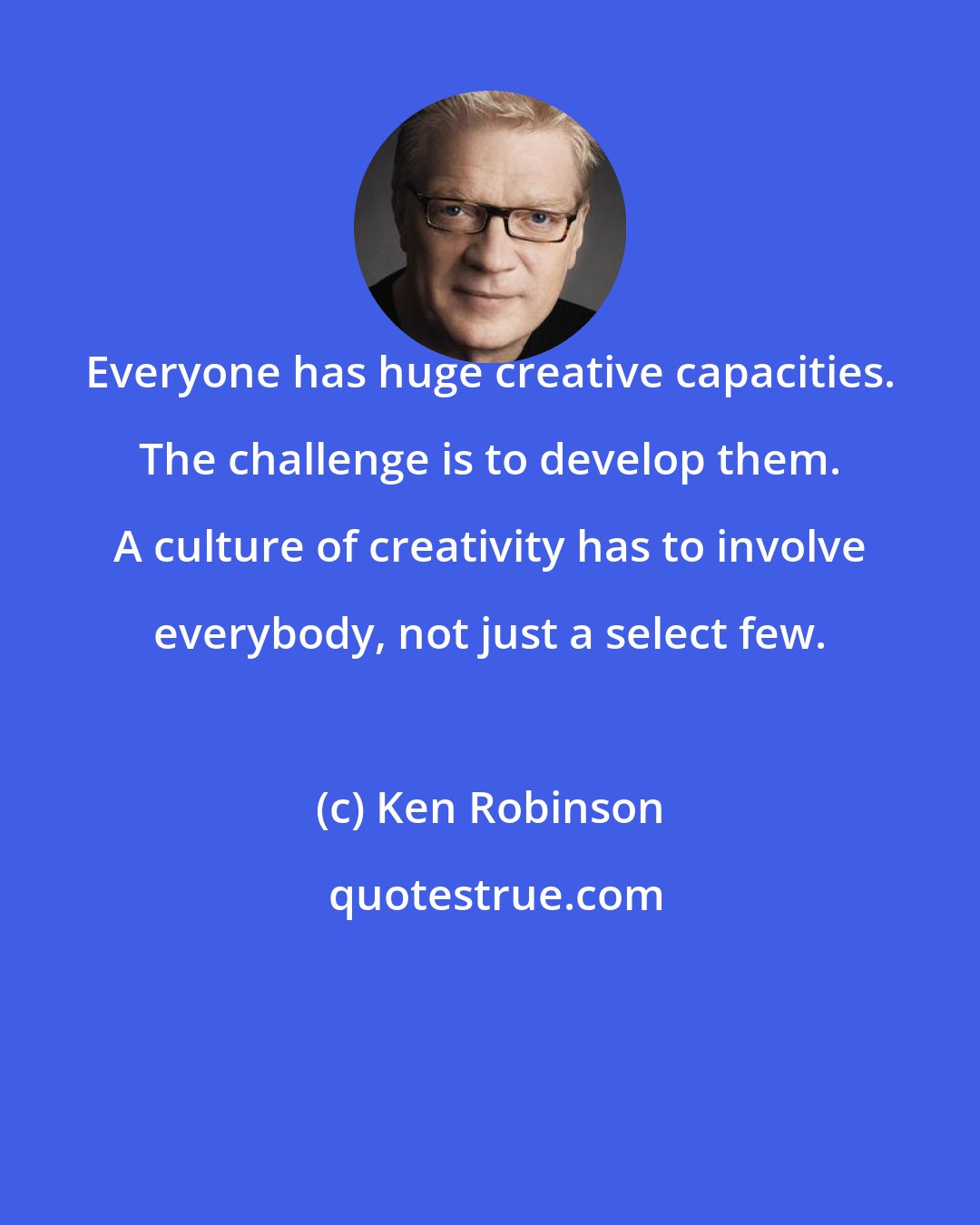 Ken Robinson: Everyone has huge creative capacities. The challenge is to develop them. A culture of creativity has to involve everybody, not just a select few.