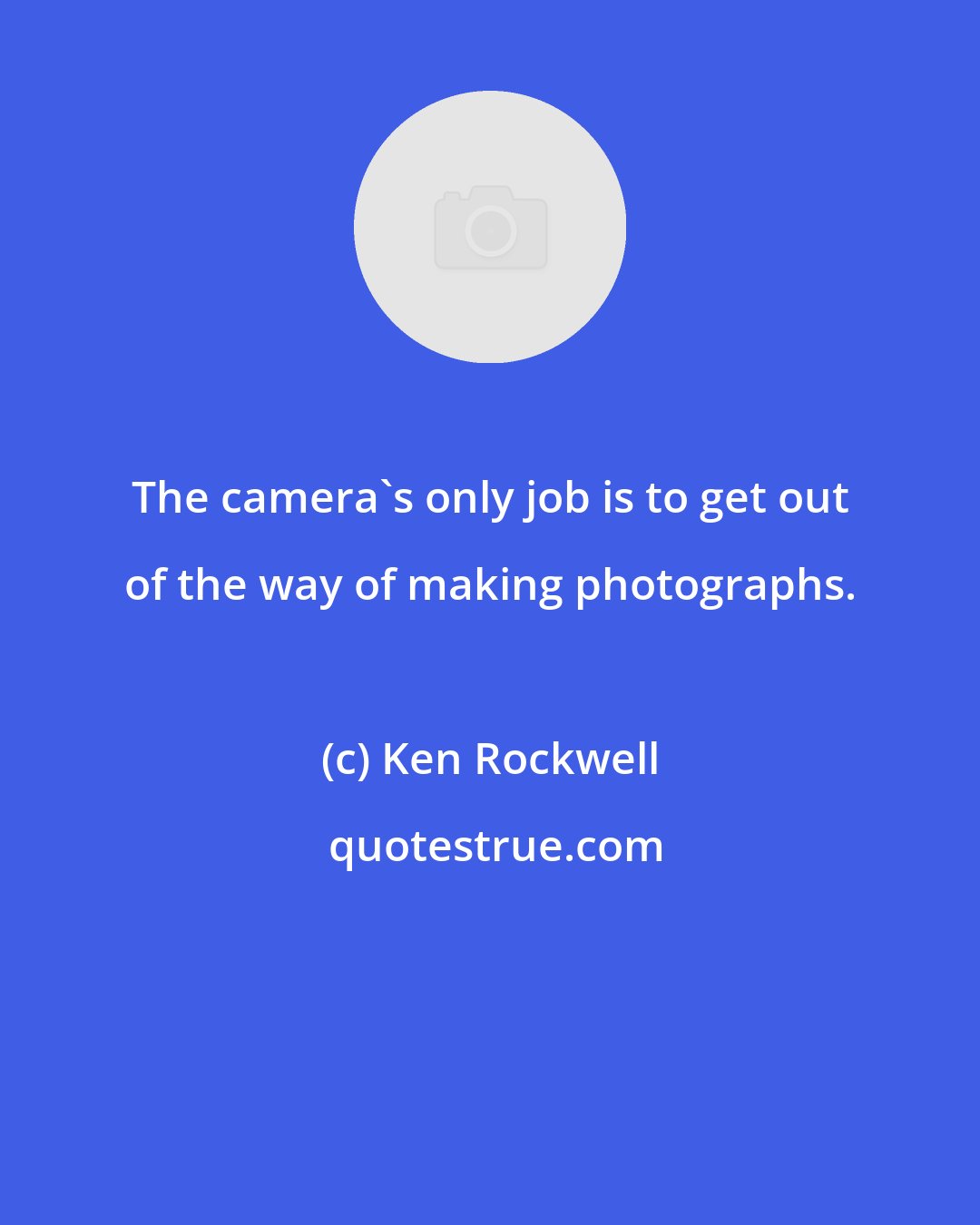Ken Rockwell: The camera's only job is to get out of the way of making photographs.
