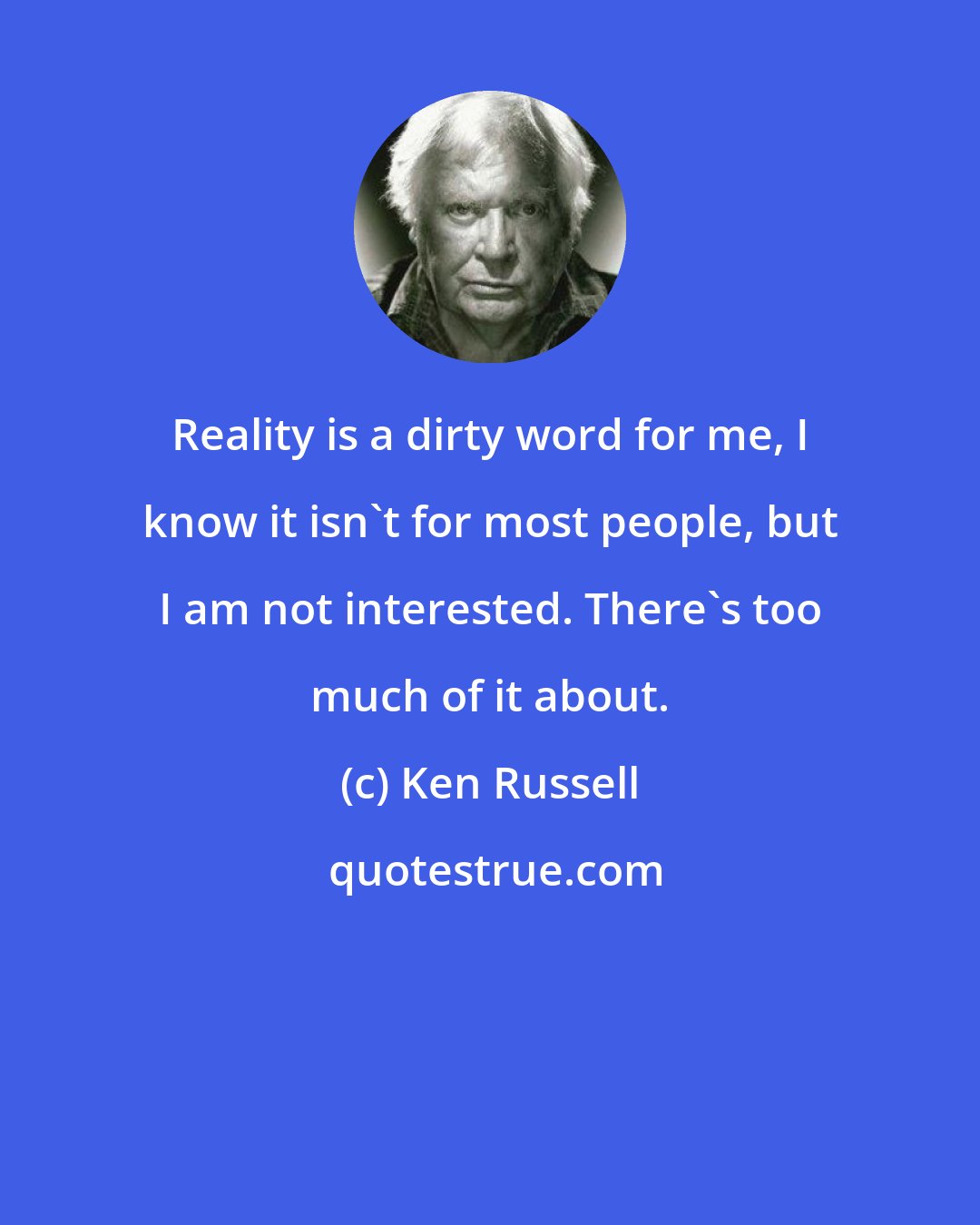 Ken Russell: Reality is a dirty word for me, I know it isn't for most people, but I am not interested. There's too much of it about.