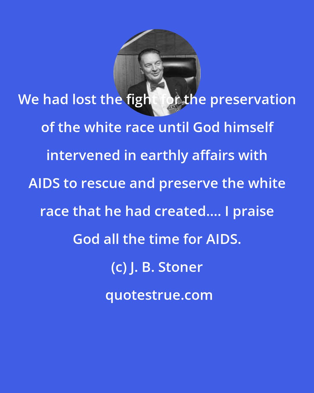 J. B. Stoner: We had lost the fight for the preservation of the white race until God himself intervened in earthly affairs with AIDS to rescue and preserve the white race that he had created.... I praise God all the time for AIDS.