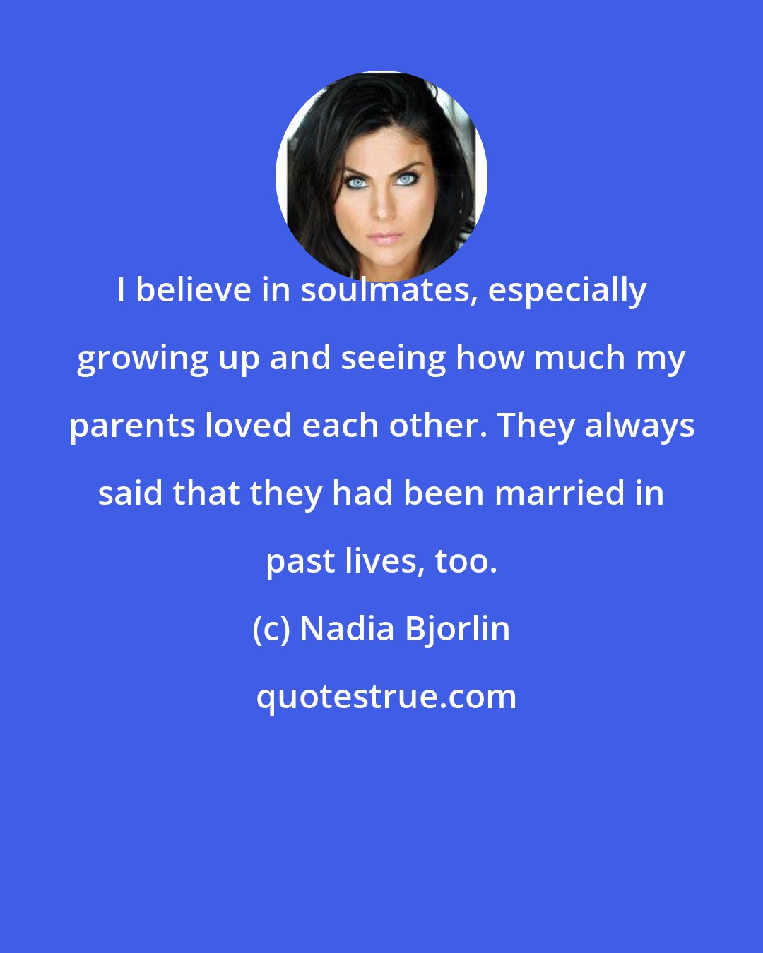 Nadia Bjorlin: I believe in soulmates, especially growing up and seeing how much my parents loved each other. They always said that they had been married in past lives, too.