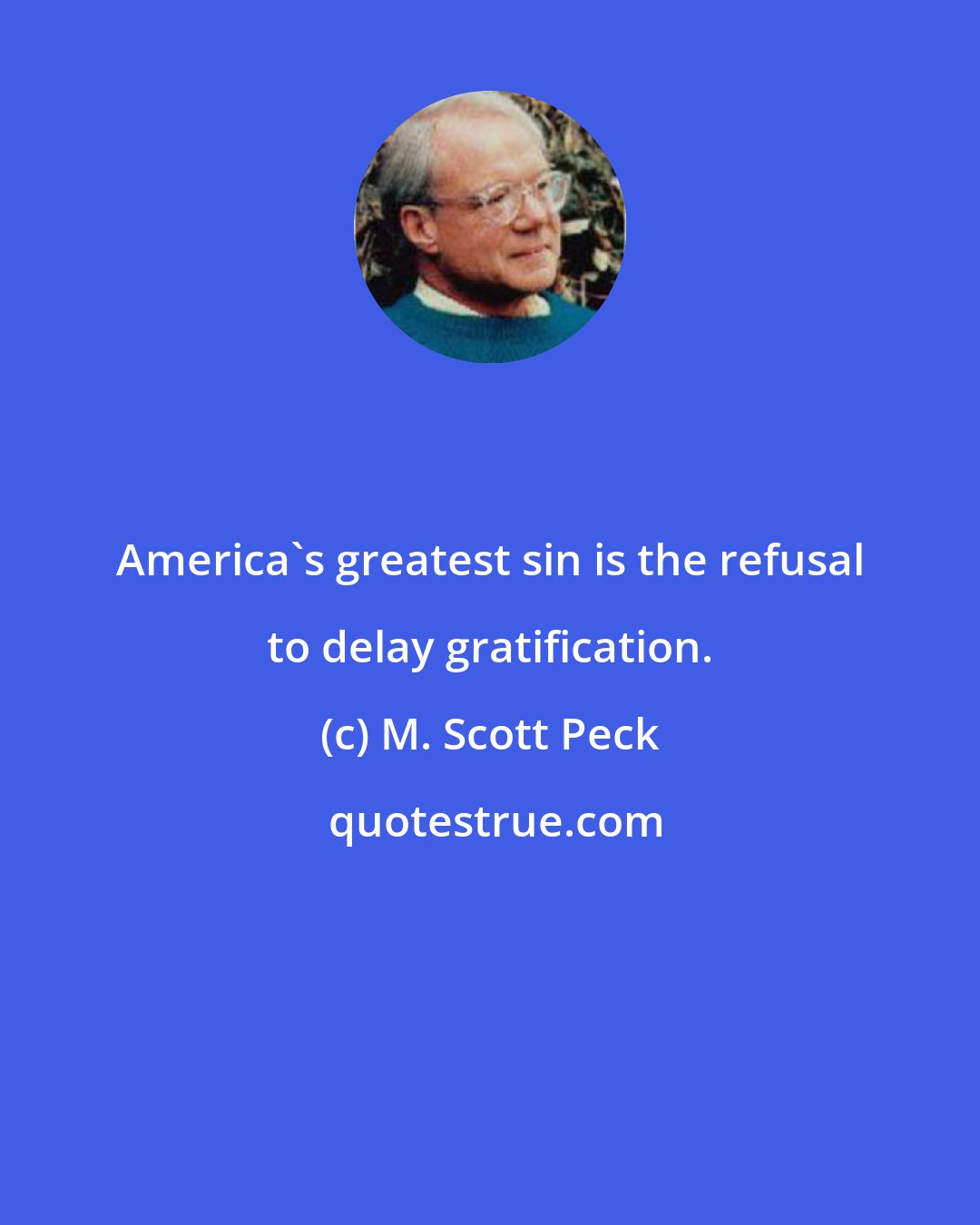 M. Scott Peck: America's greatest sin is the refusal to delay gratification.