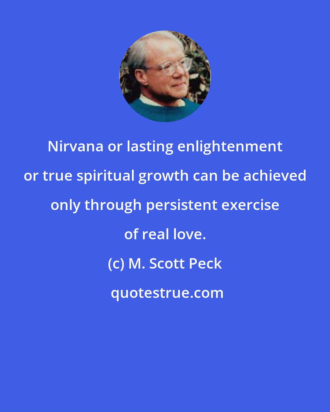 M. Scott Peck: Nirvana or lasting enlightenment or true spiritual growth can be achieved only through persistent exercise of real love.