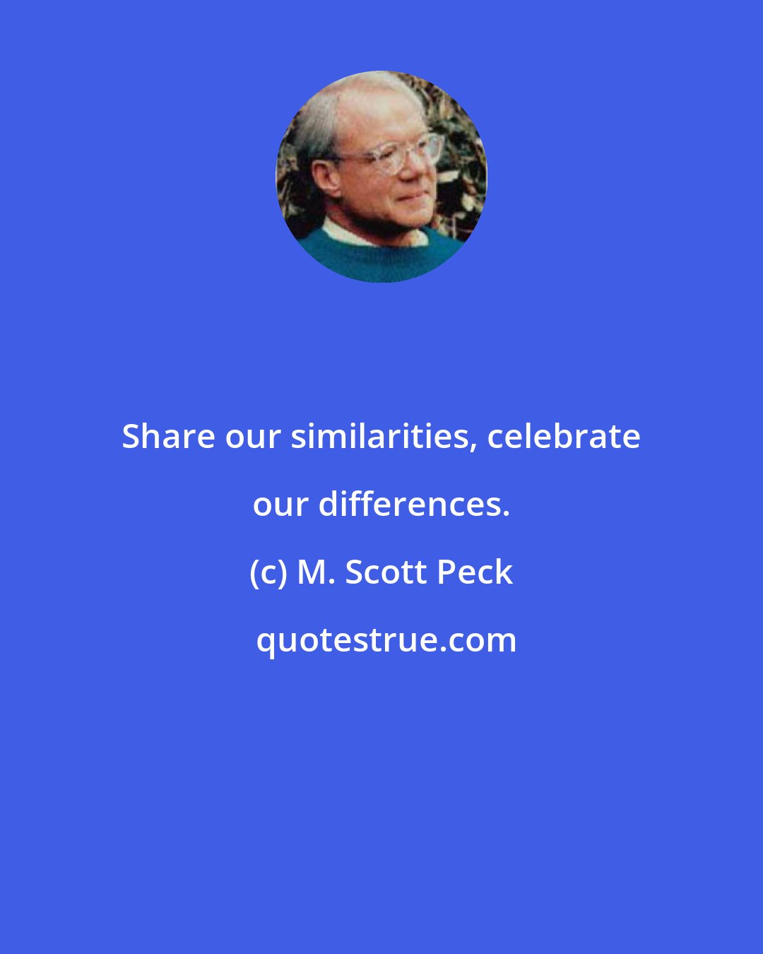 M. Scott Peck: Share our similarities, celebrate our differences.